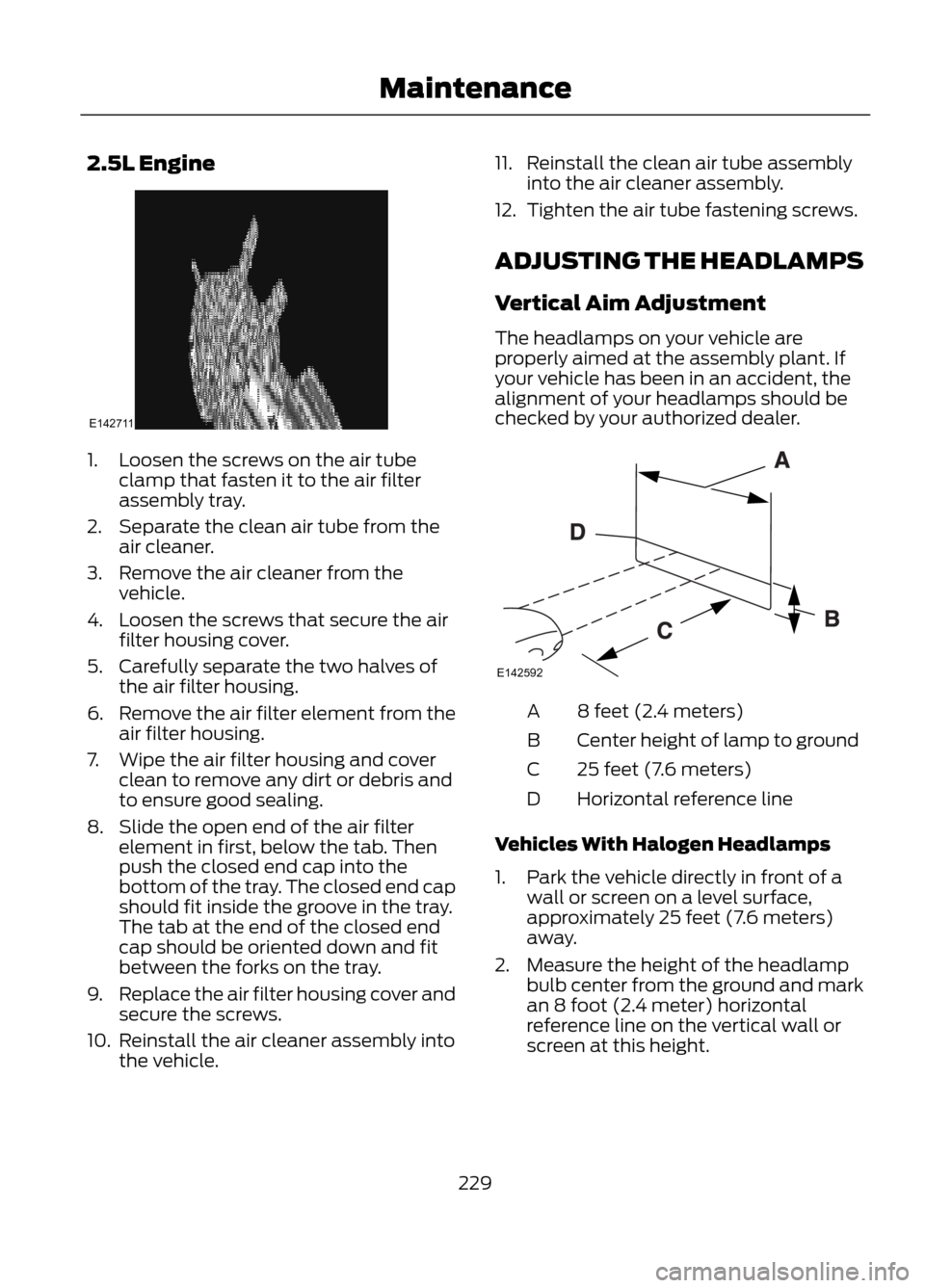 FORD ESCAPE 2013 3.G Owners Manual 2.5L Engine
1. Loosen the screws on the air tubeclamp that fasten it to the air filter
assembly tray.
2. Separate the clean air tube from the air cleaner.
3. Remove the air cleaner from the vehicle.
4