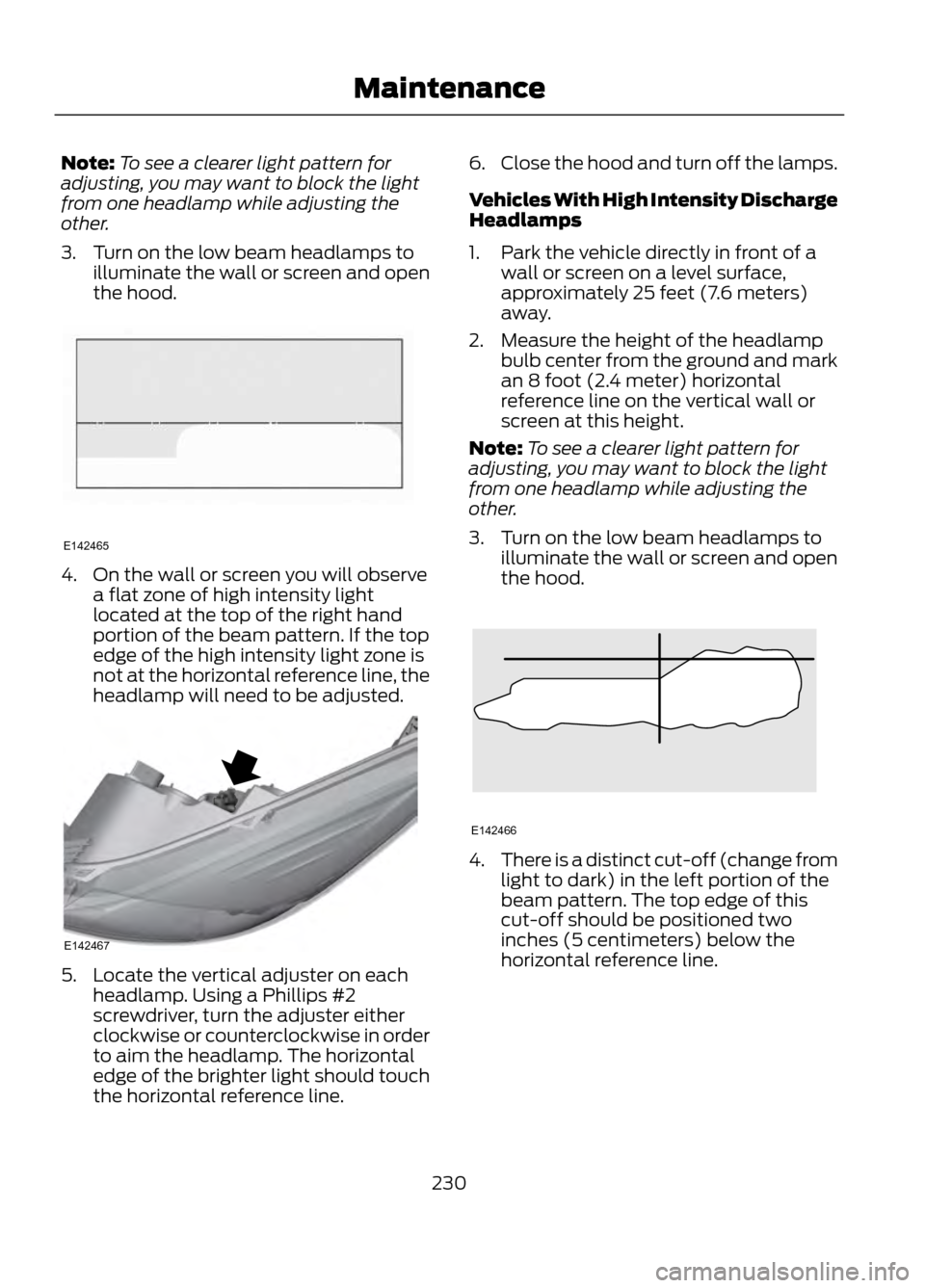 FORD ESCAPE 2013 3.G Owners Manual Note:To see a clearer light pattern for
adjusting, you may want to block the light
from one headlamp while adjusting the
other.
3. Turn on the low beam headlamps to illuminate the wall or screen and o FORD ESCAPE 2013 3.G Owners Manual Note:To see a clearer light pattern for
adjusting, you may want to block the light
from one headlamp while adjusting the
other.
3. Turn on the low beam headlamps to illuminate the wall or screen and o