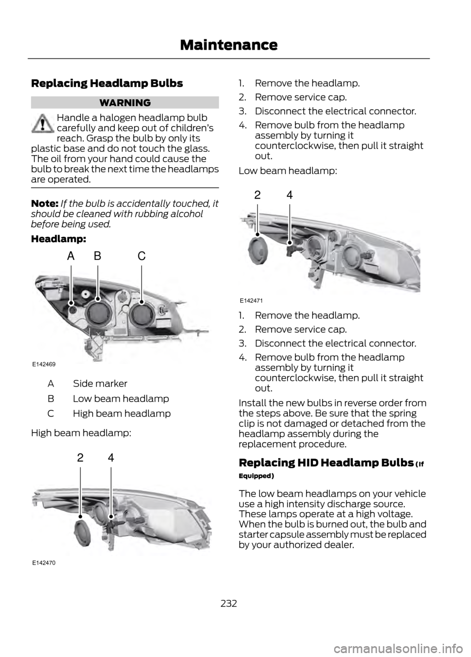 FORD ESCAPE 2013 3.G Owners Manual Replacing Headlamp Bulbs
WARNING
Handle a halogen headlamp bulb
carefully and keep out of children’s
reach. Grasp the bulb by only its
plastic base and do not touch the glass.
The oil from your hand