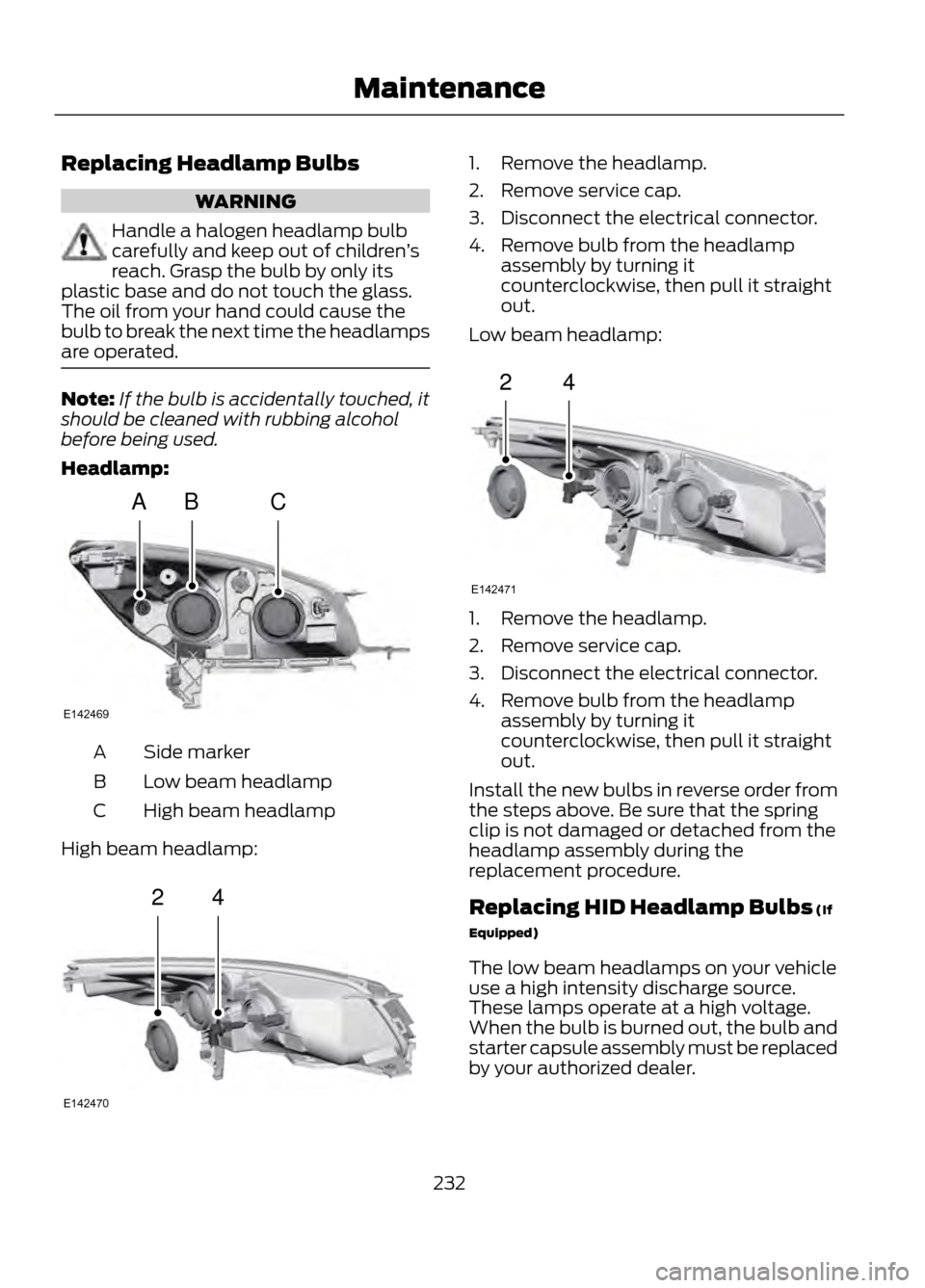 FORD ESCAPE 2013 3.G Owners Manual Replacing Headlamp Bulbs
WARNING
Handle a halogen headlamp bulb
carefully and keep out of children’s
reach. Grasp the bulb by only its
plastic base and do not touch the glass.
The oil from your hand FORD ESCAPE 2013 3.G Owners Manual Replacing Headlamp Bulbs
WARNING
Handle a halogen headlamp bulb
carefully and keep out of children’s
reach. Grasp the bulb by only its
plastic base and do not touch the glass.
The oil from your hand