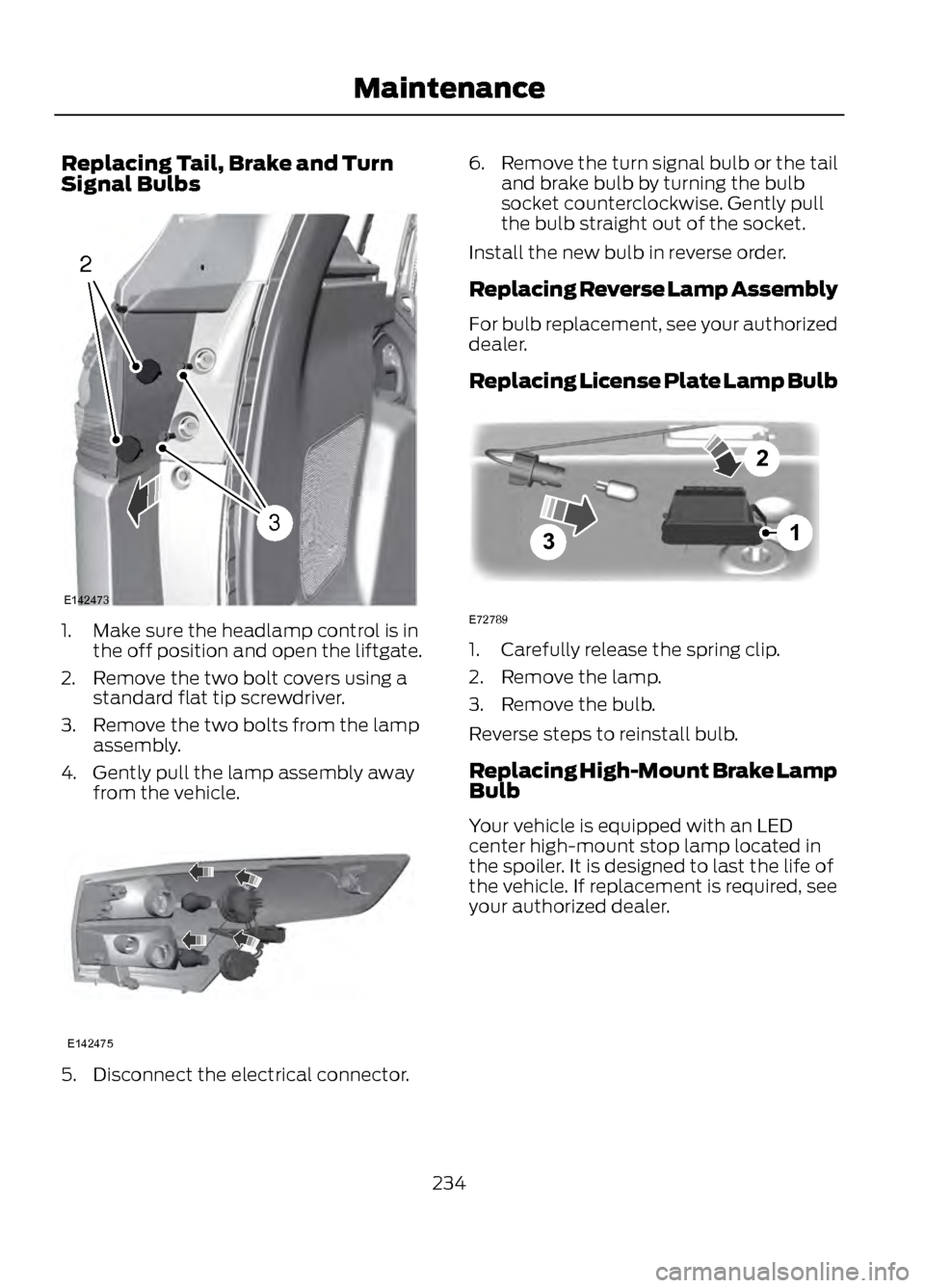 FORD ESCAPE 2013 3.G Owners Manual Replacing Tail, Brake and Turn
Signal Bulbs
1. Make sure the headlamp control is inthe off position and open the liftgate.
2. Remove the two bolt covers using a standard flat tip screwdriver.
3. Remov FORD ESCAPE 2013 3.G Owners Manual Replacing Tail, Brake and Turn
Signal Bulbs
1. Make sure the headlamp control is inthe off position and open the liftgate.
2. Remove the two bolt covers using a standard flat tip screwdriver.
3. Remov