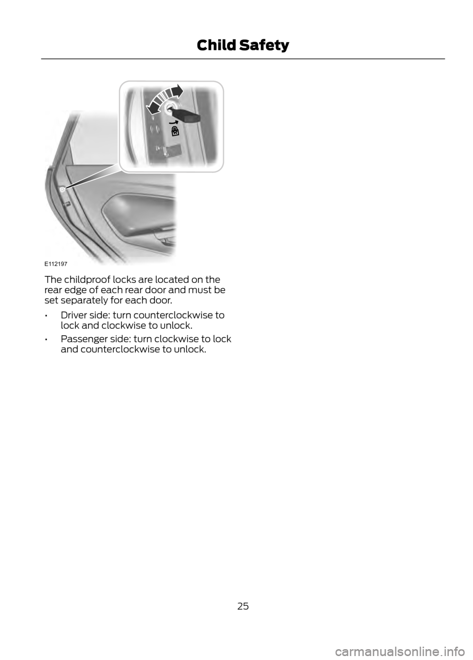 FORD ESCAPE 2013 3.G Owners Manual The childproof locks are located on the
rear edge of each rear door and must be
set separately for each door.
•Driver side: turn counterclockwise to
lock and clockwise to unlock.
• Passenger side: FORD ESCAPE 2013 3.G Owners Manual The childproof locks are located on the
rear edge of each rear door and must be
set separately for each door.
•Driver side: turn counterclockwise to
lock and clockwise to unlock.
• Passenger side: