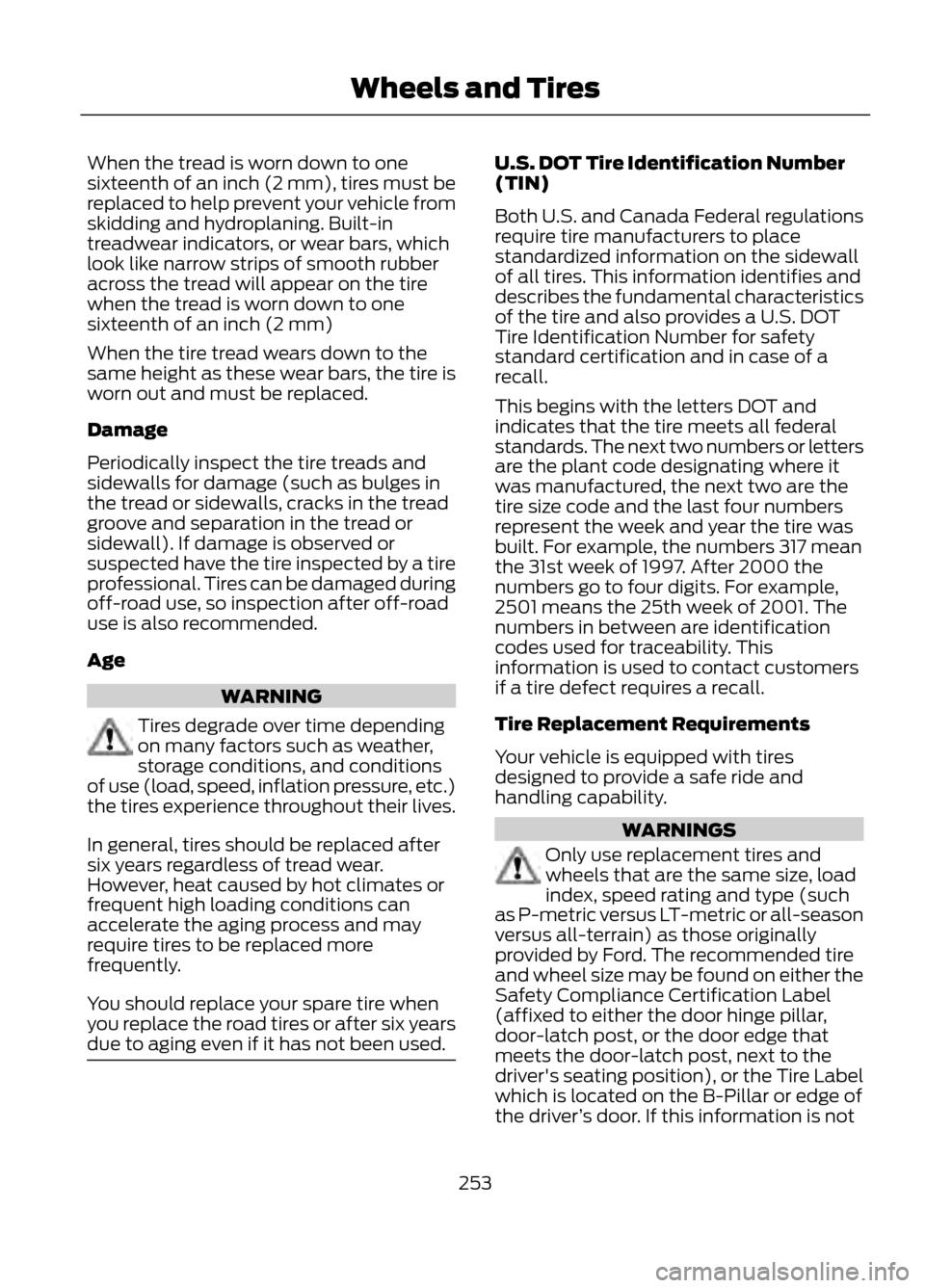 FORD ESCAPE 2013 3.G Owners Manual When the tread is worn down to one
sixteenth of an inch (2 mm), tires must be
replaced to help prevent your vehicle from
skidding and hydroplaning. Built-in
treadwear indicators, or wear bars, which
l FORD ESCAPE 2013 3.G Owners Manual When the tread is worn down to one
sixteenth of an inch (2 mm), tires must be
replaced to help prevent your vehicle from
skidding and hydroplaning. Built-in
treadwear indicators, or wear bars, which
l