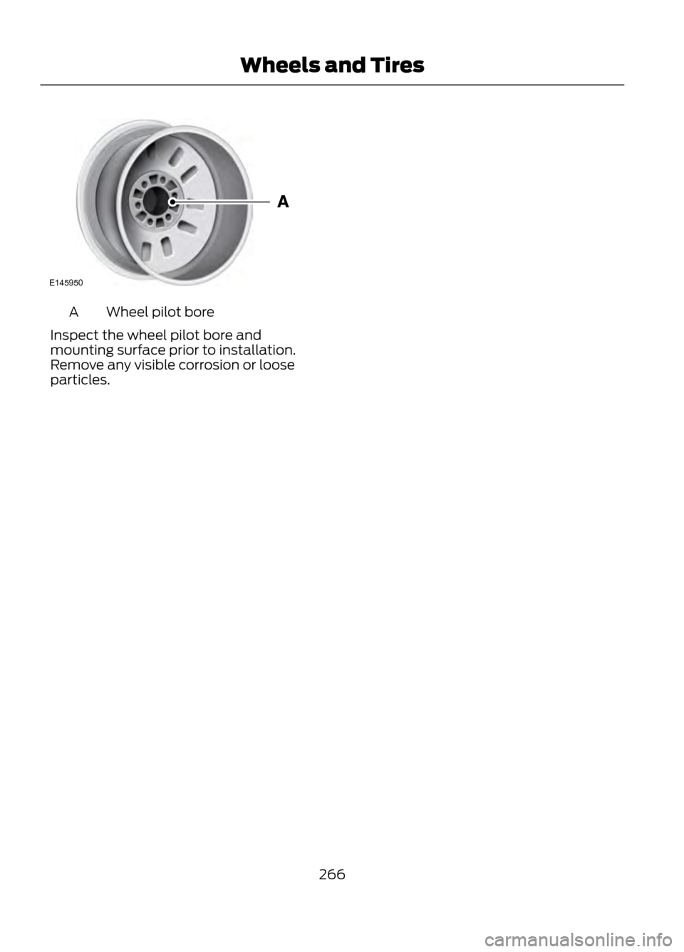 FORD ESCAPE 2013 3.G Owners Manual Wheel pilot bore
A
Inspect the wheel pilot bore and
mounting surface prior to installation.
Remove any visible corrosion or loose
particles.
266
Wheels and Tires
E145950 FORD ESCAPE 2013 3.G Owners Manual Wheel pilot bore
A
Inspect the wheel pilot bore and
mounting surface prior to installation.
Remove any visible corrosion or loose
particles.
266
Wheels and Tires
E145950