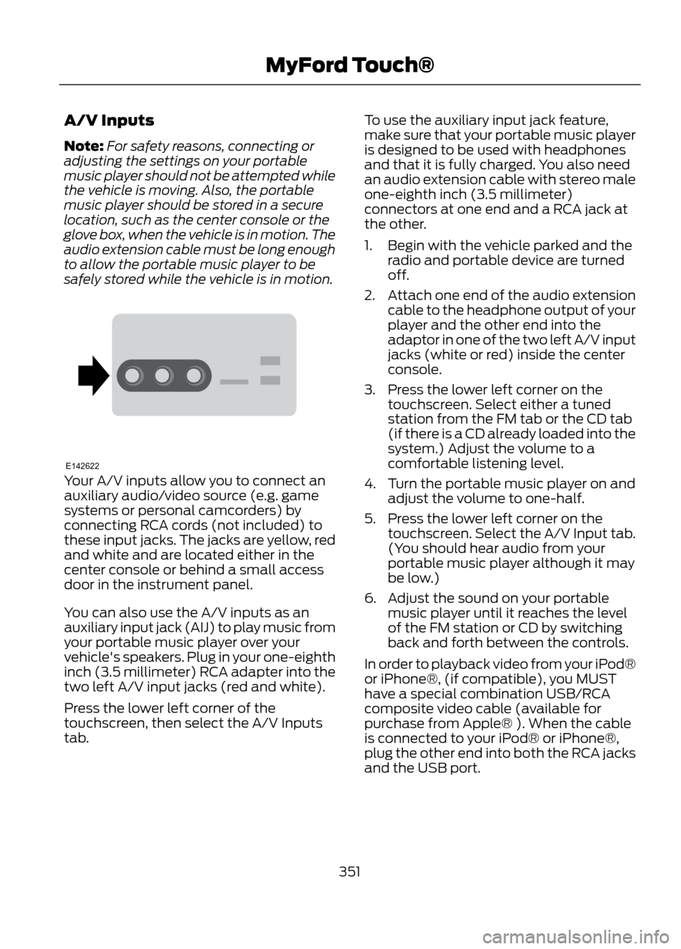 FORD ESCAPE 2013 3.G Owners Manual A/V Inputs
Note:For safety reasons, connecting or
adjusting the settings on your portable
music player should not be attempted while
the vehicle is moving. Also, the portable
music player should be st FORD ESCAPE 2013 3.G Owners Manual A/V Inputs
Note:For safety reasons, connecting or
adjusting the settings on your portable
music player should not be attempted while
the vehicle is moving. Also, the portable
music player should be st