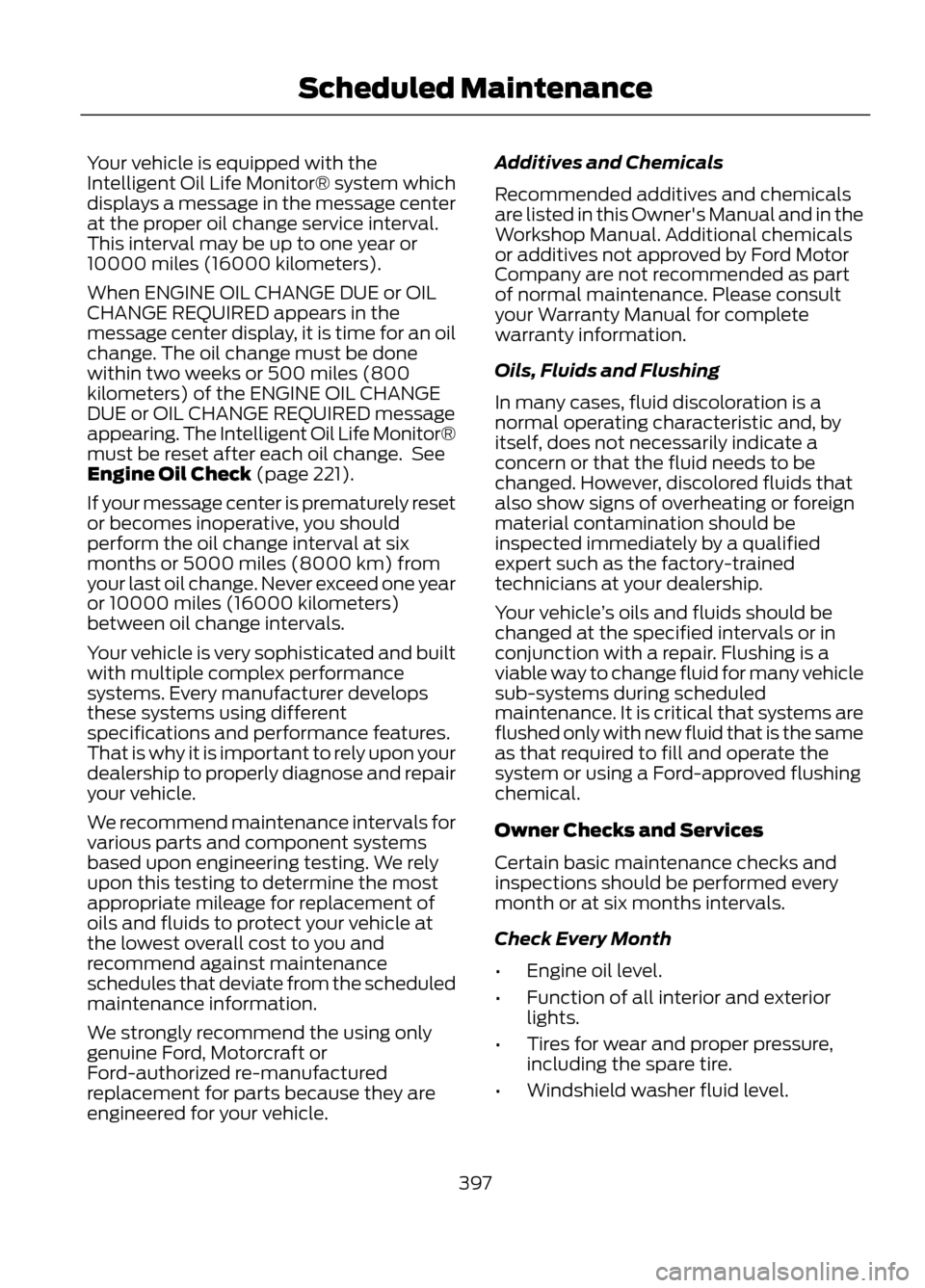 FORD ESCAPE 2013 3.G Owners Manual Your vehicle is equipped with the
Intelligent Oil Life Monitor® system which
displays a message in the message center
at the proper oil change service interval.
This interval may be up to one year or