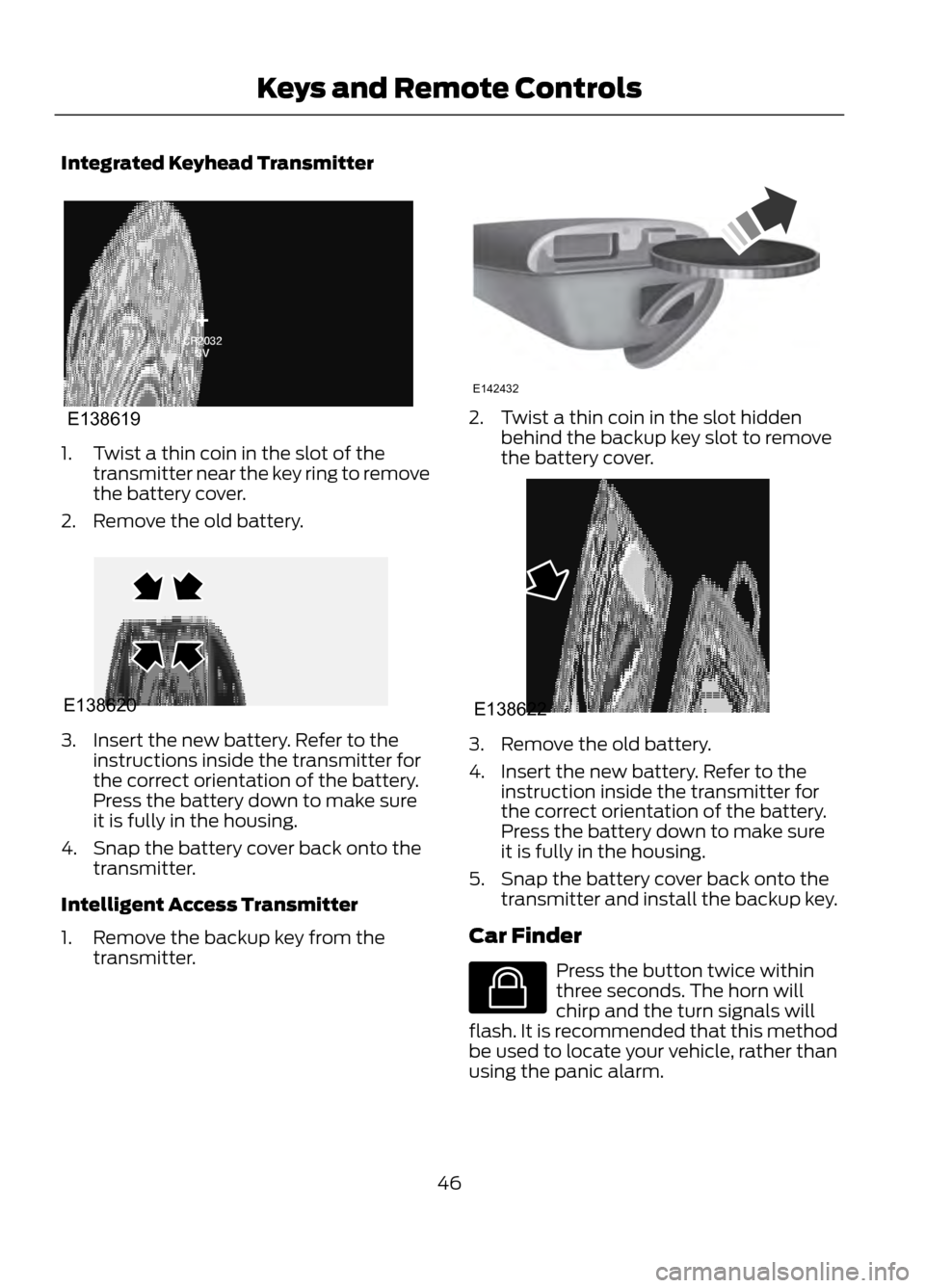 FORD ESCAPE 2013 3.G Service Manual Integrated Keyhead Transmitter
1. Twist a thin coin in the slot of thetransmitter near the key ring to remove
the battery cover.
2. Remove the old battery.
3. Insert the new battery. Refer to the inst