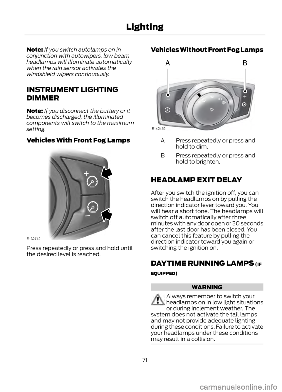 FORD ESCAPE 2013 3.G Owners Manual Note:If you switch autolamps on in
conjunction with autowipers, low beam
headlamps will illuminate automatically
when the rain sensor activates the
windshield wipers continuously.
INSTRUMENT LIGHTING
