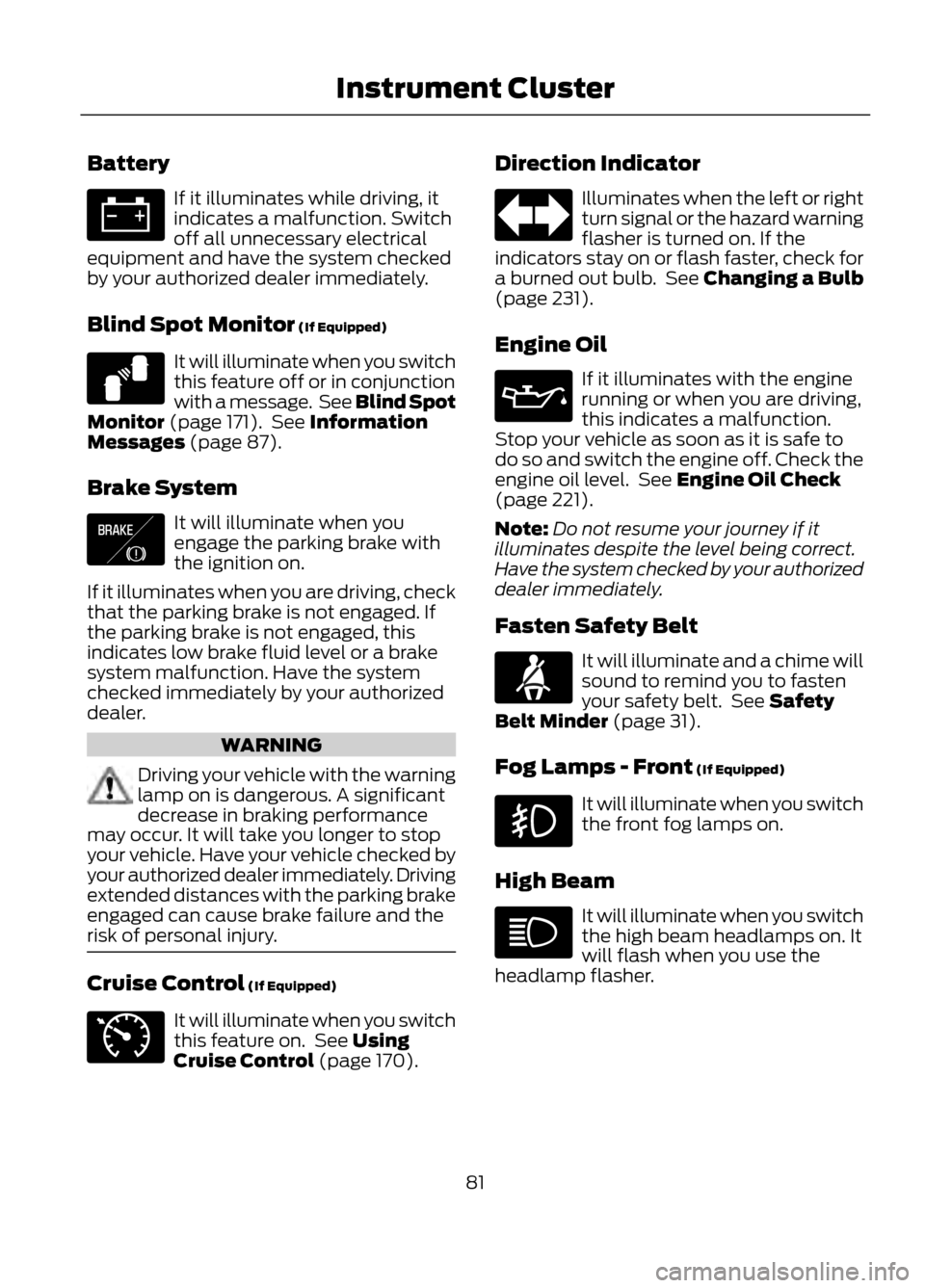 FORD ESCAPE 2013 3.G User Guide Battery
If it illuminates while driving, it
indicates a malfunction. Switch
off all unnecessary electrical
equipment and have the system checked
by your authorized dealer immediately.
Blind Spot Monit