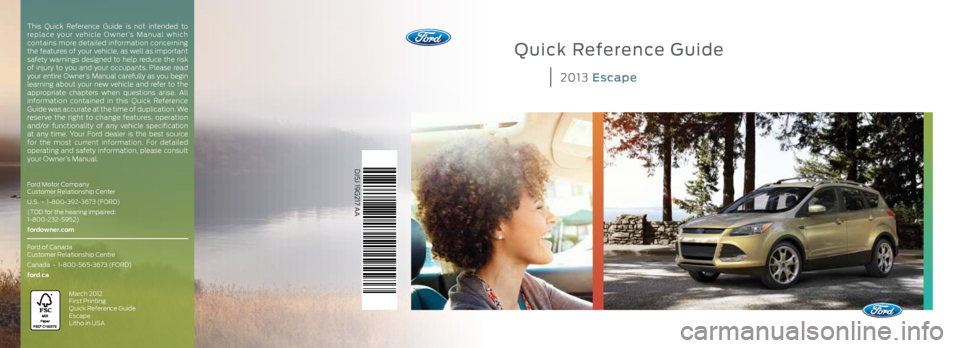 FORD ESCAPE 2013 3.G Quick Reference Guide Quick Reference Guide
2013 Escape
DJ5J 19G217 AA
Ford Motor Company
Customer Relationship Center
U.S. • 1-800-392-3673 (FORD)
(TDD for the hearing impaired:
1-800-232-5952)
fordowner.com
For FORD ESCAPE 2013 3.G Quick Reference Guide Quick Reference Guide
2013 Escape
DJ5J 19G217 AA
Ford Motor Company
Customer Relationship Center
U.S. • 1-800-392-3673 (FORD)
(TDD for the hearing impaired:
1-800-232-5952)
fordowner.com
For