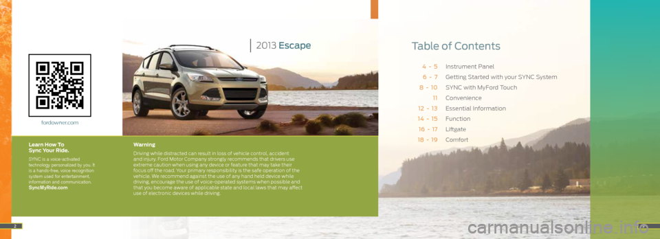 FORD ESCAPE 2013 3.G Quick Reference Guide Instrument Panel
Getting Started with your SYNC System
SYNC with MyFord Touch
Convenience
Essential Information
Function
Liftgate
Comfort
4 - 5 6 - 7
8 - 10 11
12 - 13
14 - 15
16 - 17
18 FORD ESCAPE 2013 3.G Quick Reference Guide Instrument Panel
Getting Started with your SYNC System
SYNC with MyFord Touch
Convenience
Essential Information
Function
Liftgate
Comfort
4 - 5 6 - 7
8 - 10 11
12 - 13
14 - 15
16 - 17
18