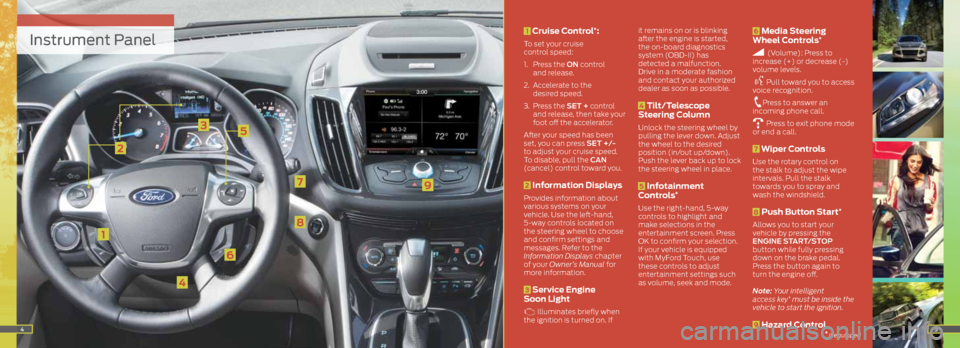 FORD ESCAPE 2013 3.G Quick Reference Guide Instrument Panel
1
2
3
4
5
8
6
7
45
9
1 Cruise Control*:
To set your cruise
control speed:
1. Press the ON control
and release.
2. Accelerate to the
desired speed.
3. Press the SET + control FORD ESCAPE 2013 3.G Quick Reference Guide Instrument Panel
1
2
3
4
5
8
6
7
45
9
1 Cruise Control*:
To set your cruise
control speed:
1. Press the ON control
and release.
2. Accelerate to the
desired speed.
3. Press the SET + control
