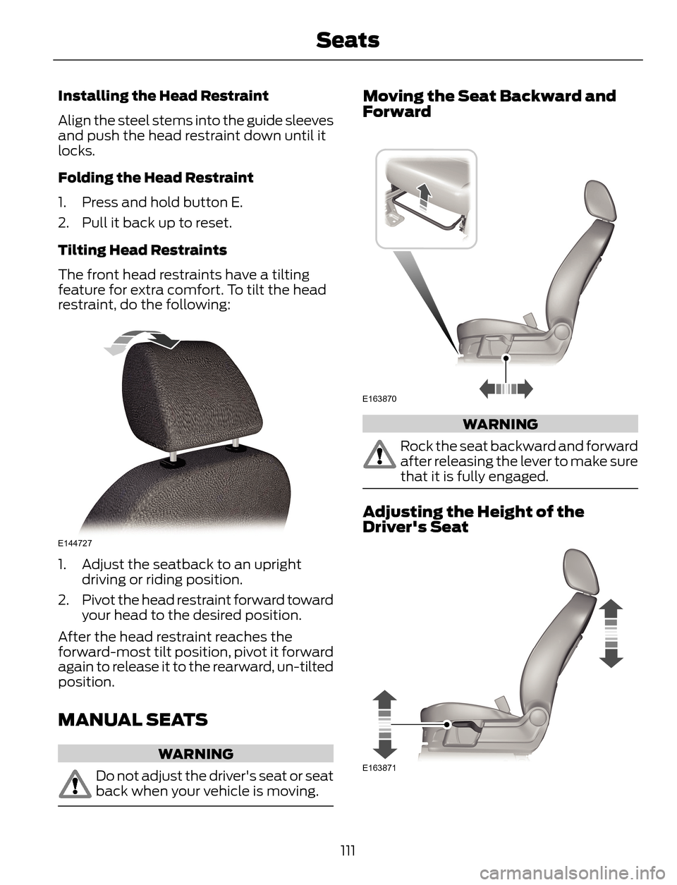 FORD ESCAPE 2014 3.G Owners Manual Installing the Head Restraint
Align the steel stems into the guide sleeves
and push the head restraint down until it
locks.
Folding the Head Restraint
1. Press and hold button E.
2. Pull it back up to