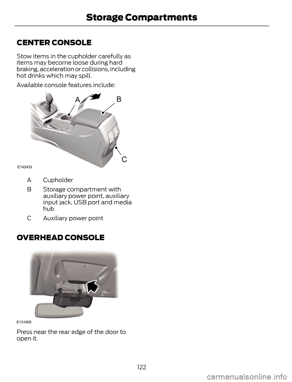 FORD ESCAPE 2014 3.G Owners Manual CENTER CONSOLE
Stow items in the cupholder carefully as
items may become loose during hard
braking, acceleration or collisions, including
hot drinks which may spill.
Available console features include FORD ESCAPE 2014 3.G Owners Manual CENTER CONSOLE
Stow items in the cupholder carefully as
items may become loose during hard
braking, acceleration or collisions, including
hot drinks which may spill.
Available console features include