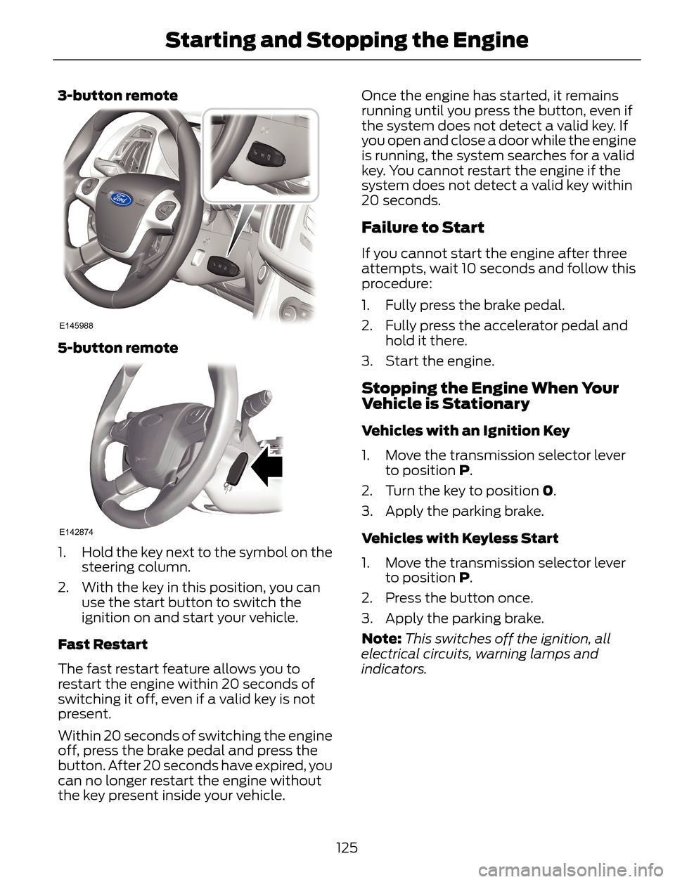 FORD ESCAPE 2014 3.G User Guide 3-button remote
E145988
5-button remote
E142874
1. Hold the key next to the symbol on the
steering column.
2. With the key in this position, you can
use the start button to switch the
ignition on and FORD ESCAPE 2014 3.G User Guide 3-button remote
E145988
5-button remote
E142874
1. Hold the key next to the symbol on the
steering column.
2. With the key in this position, you can
use the start button to switch the
ignition on and