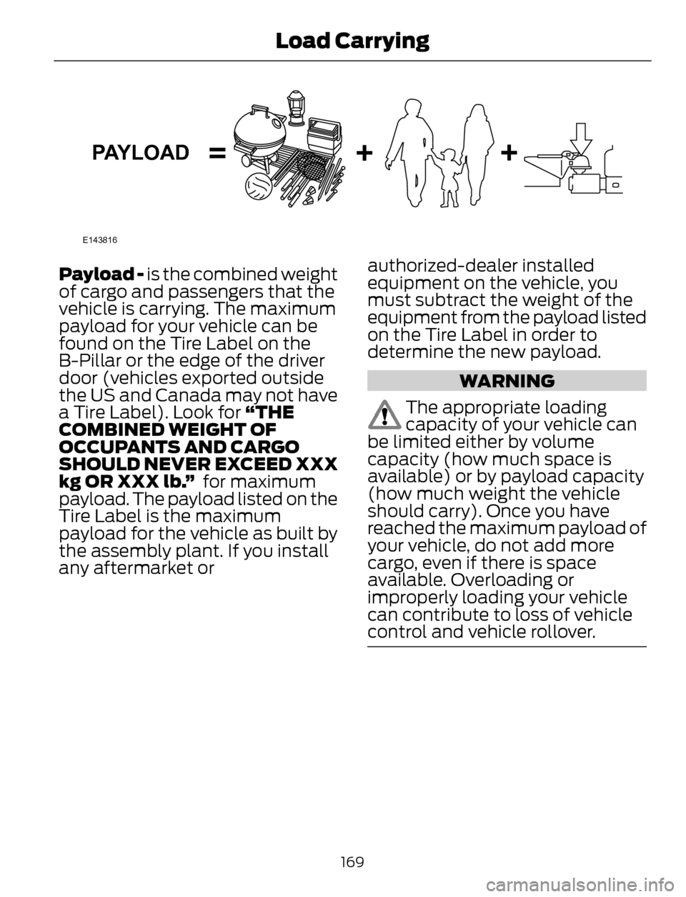 FORD ESCAPE 2014 3.G Owners Manual E143816
PAYLOAD
Payload - is the combined weight
of cargo and passengers that the
vehicle is carrying. The maximum
payload for your vehicle can be
found on the Tire Label on the
B-Pillar or the edge o FORD ESCAPE 2014 3.G Owners Manual E143816
PAYLOAD
Payload - is the combined weight
of cargo and passengers that the
vehicle is carrying. The maximum
payload for your vehicle can be
found on the Tire Label on the
B-Pillar or the edge o
