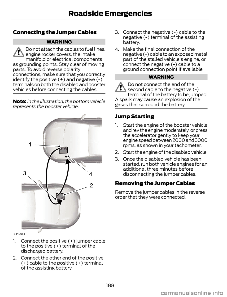 FORD ESCAPE 2014 3.G Owners Manual Connecting the Jumper Cables
WARNING
Do not attach the cables to fuel lines,
engine rocker covers, the intake
manifold or electrical components
as grounding points. Stay clear of moving
parts. To avoi FORD ESCAPE 2014 3.G Owners Manual Connecting the Jumper Cables
WARNING
Do not attach the cables to fuel lines,
engine rocker covers, the intake
manifold or electrical components
as grounding points. Stay clear of moving
parts. To avoi