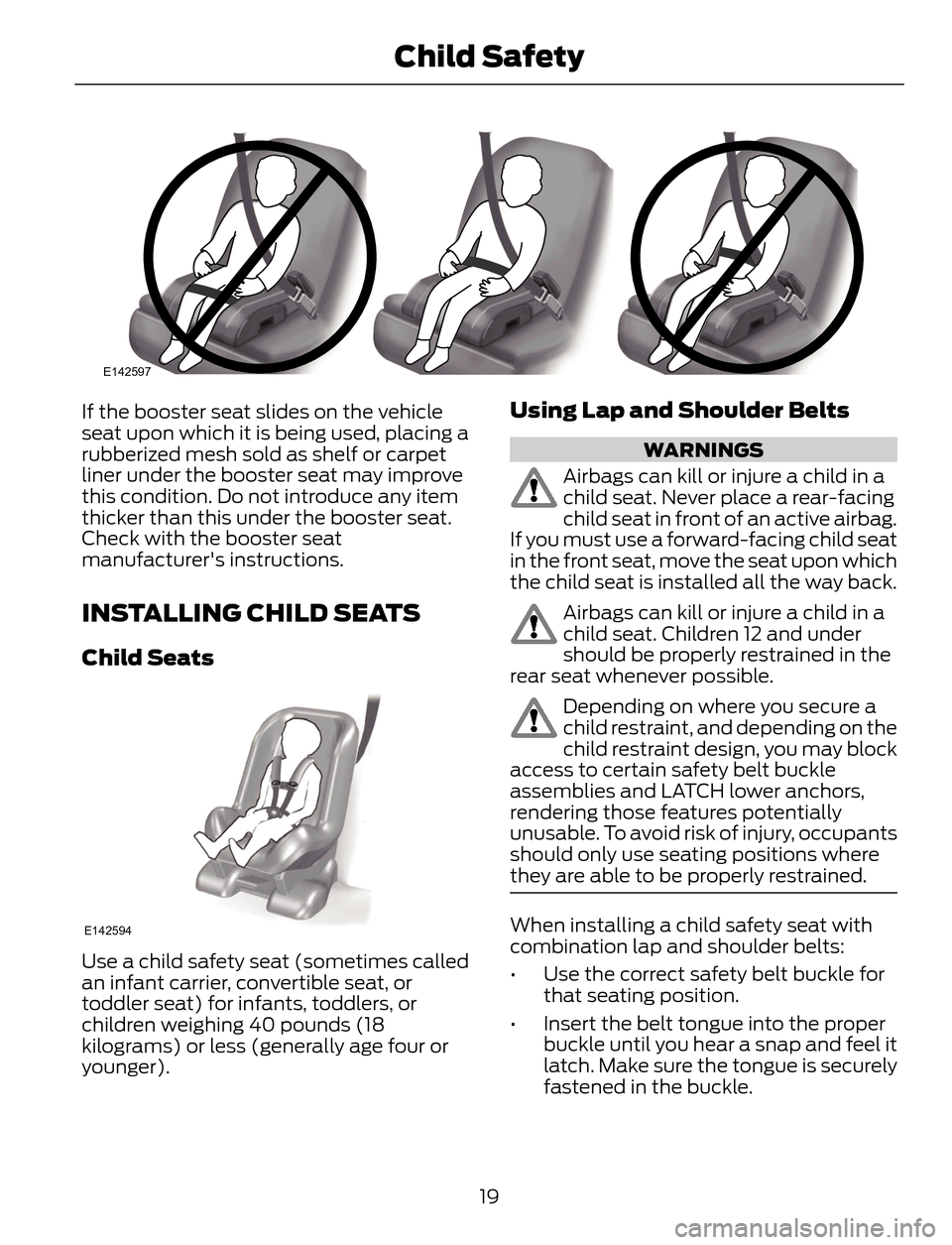 FORD ESCAPE 2014 3.G Owners Manual E142597
If the booster seat slides on the vehicle
seat upon which it is being used, placing a
rubberized mesh sold as shelf or carpet
liner under the booster seat may improve
this condition. Do not in FORD ESCAPE 2014 3.G Owners Manual E142597
If the booster seat slides on the vehicle
seat upon which it is being used, placing a
rubberized mesh sold as shelf or carpet
liner under the booster seat may improve
this condition. Do not in