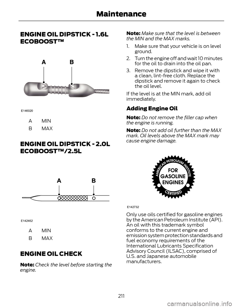 FORD ESCAPE 2014 3.G Owners Manual ENGINE OIL DIPSTICK - 1.6L
ECOBOOST™
E146020
MIN A
MAX B
ENGINE OIL DIPSTICK - 2.0L
ECOBOOST™/2.5L
E142462
MIN A
MAX B
ENGINE OIL CHECK
Note:Check the level before starting the
engine.Note:Make su