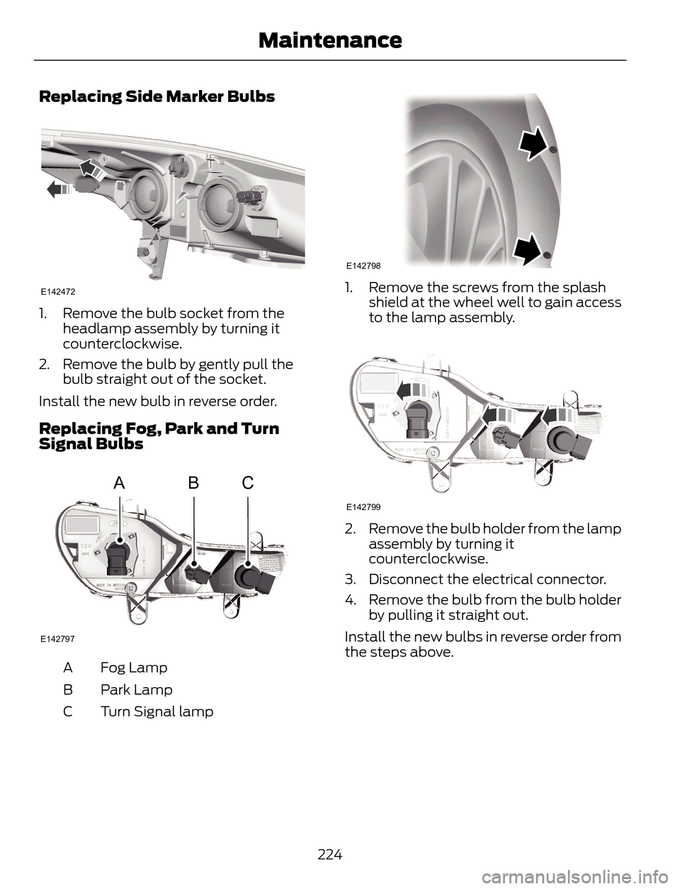 FORD ESCAPE 2014 3.G Owners Manual Replacing Side Marker Bulbs
E142472
1. Remove the bulb socket from the
headlamp assembly by turning it
counterclockwise.
2. Remove the bulb by gently pull the
bulb straight out of the socket.
Install 