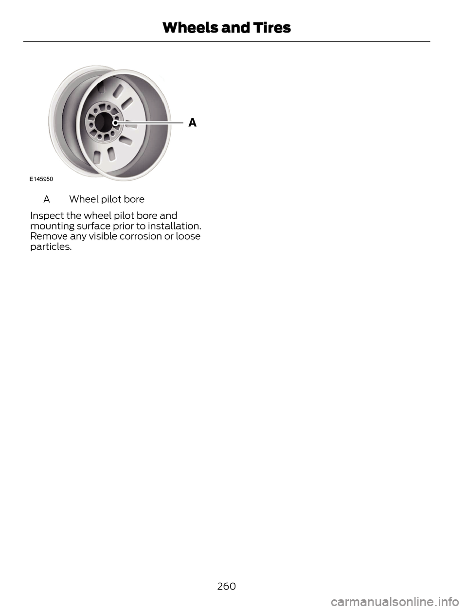 FORD ESCAPE 2014 3.G Owners Manual E145950
Wheel pilot bore A
Inspect the wheel pilot bore and
mounting surface prior to installation.
Remove any visible corrosion or loose
particles.
260
Wheels and Tires 