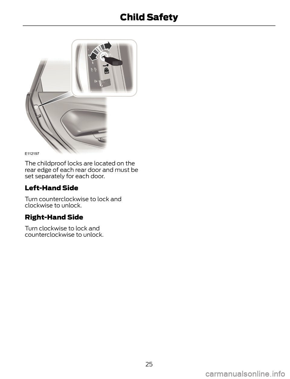 FORD ESCAPE 2014 3.G Owners Manual E112197
The childproof locks are located on the
rear edge of each rear door and must be
set separately for each door.
Left-Hand Side
Turn counterclockwise to lock and
clockwise to unlock.
Right-Hand S FORD ESCAPE 2014 3.G Owners Manual E112197
The childproof locks are located on the
rear edge of each rear door and must be
set separately for each door.
Left-Hand Side
Turn counterclockwise to lock and
clockwise to unlock.
Right-Hand S