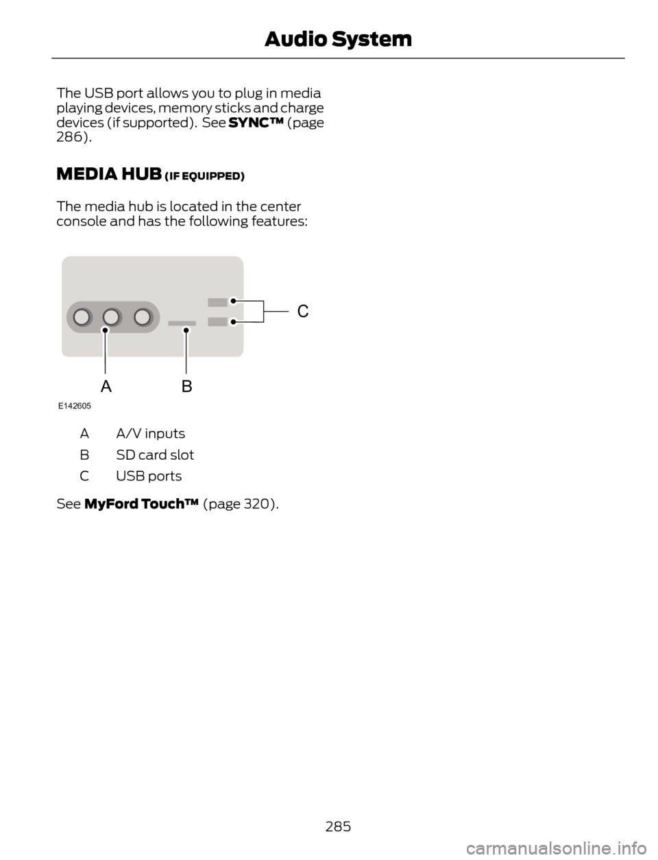 FORD ESCAPE 2014 3.G Owners Manual The USB port allows you to plug in media
playing devices, memory sticks and charge
devices (if supported).  See SYNC™ (page
286).
MEDIA HUB (IF EQUIPPED)
The media hub is located in the center
conso