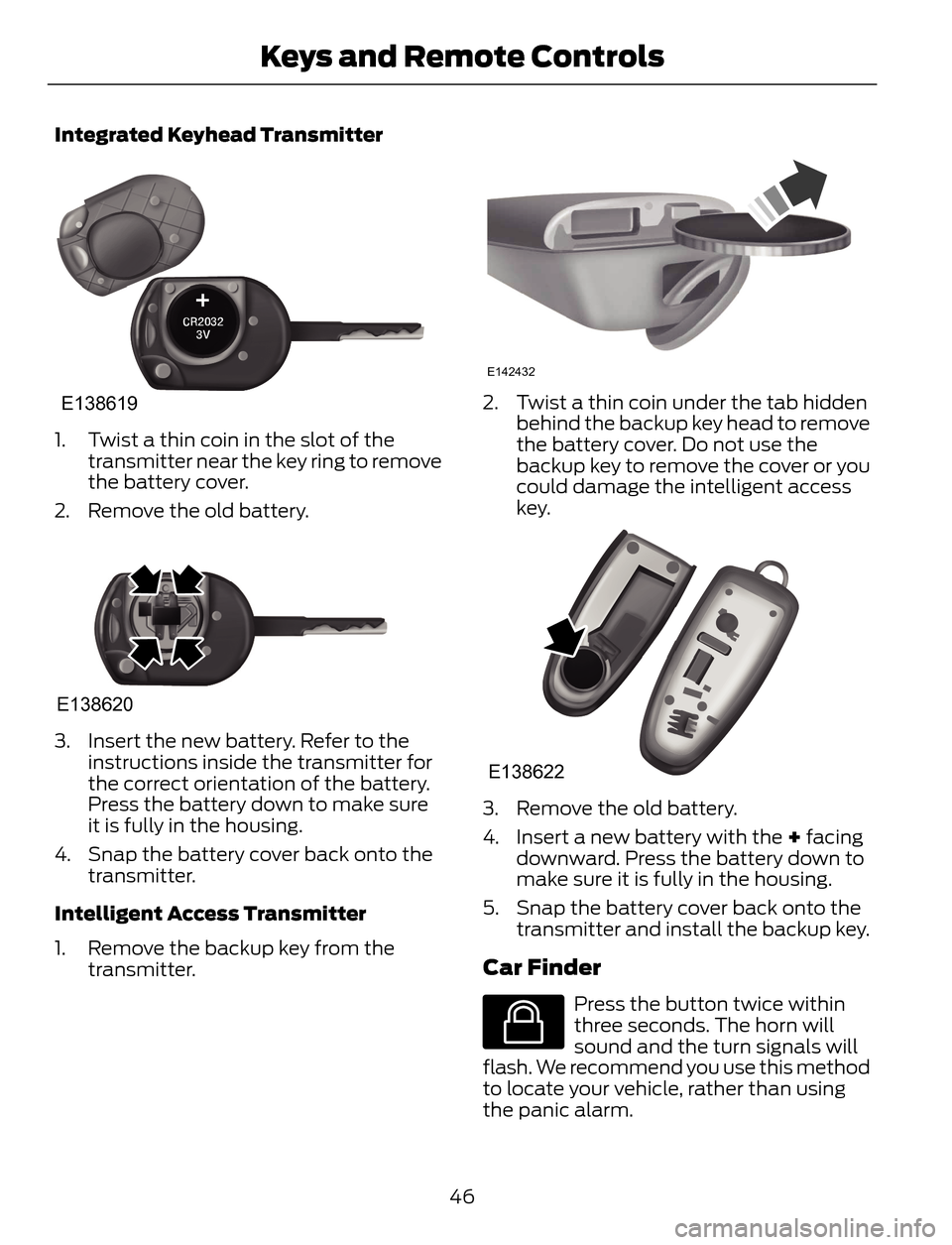 FORD ESCAPE 2014 3.G Service Manual Integrated Keyhead Transmitter
E138619
1. Twist a thin coin in the slot of the
transmitter near the key ring to remove
the battery cover.
2. Remove the old battery.
E138620
3. Insert the new battery. 