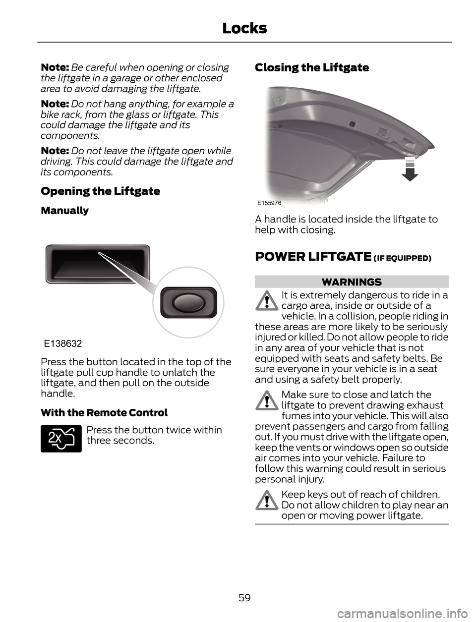 FORD ESCAPE 2014 3.G Repair Manual Note:Be careful when opening or closing
the liftgate in a garage or other enclosed
area to avoid damaging the liftgate.
Note:Do not hang anything, for example a
bike rack, from the glass or liftgate. FORD ESCAPE 2014 3.G Repair Manual Note:Be careful when opening or closing
the liftgate in a garage or other enclosed
area to avoid damaging the liftgate.
Note:Do not hang anything, for example a
bike rack, from the glass or liftgate.