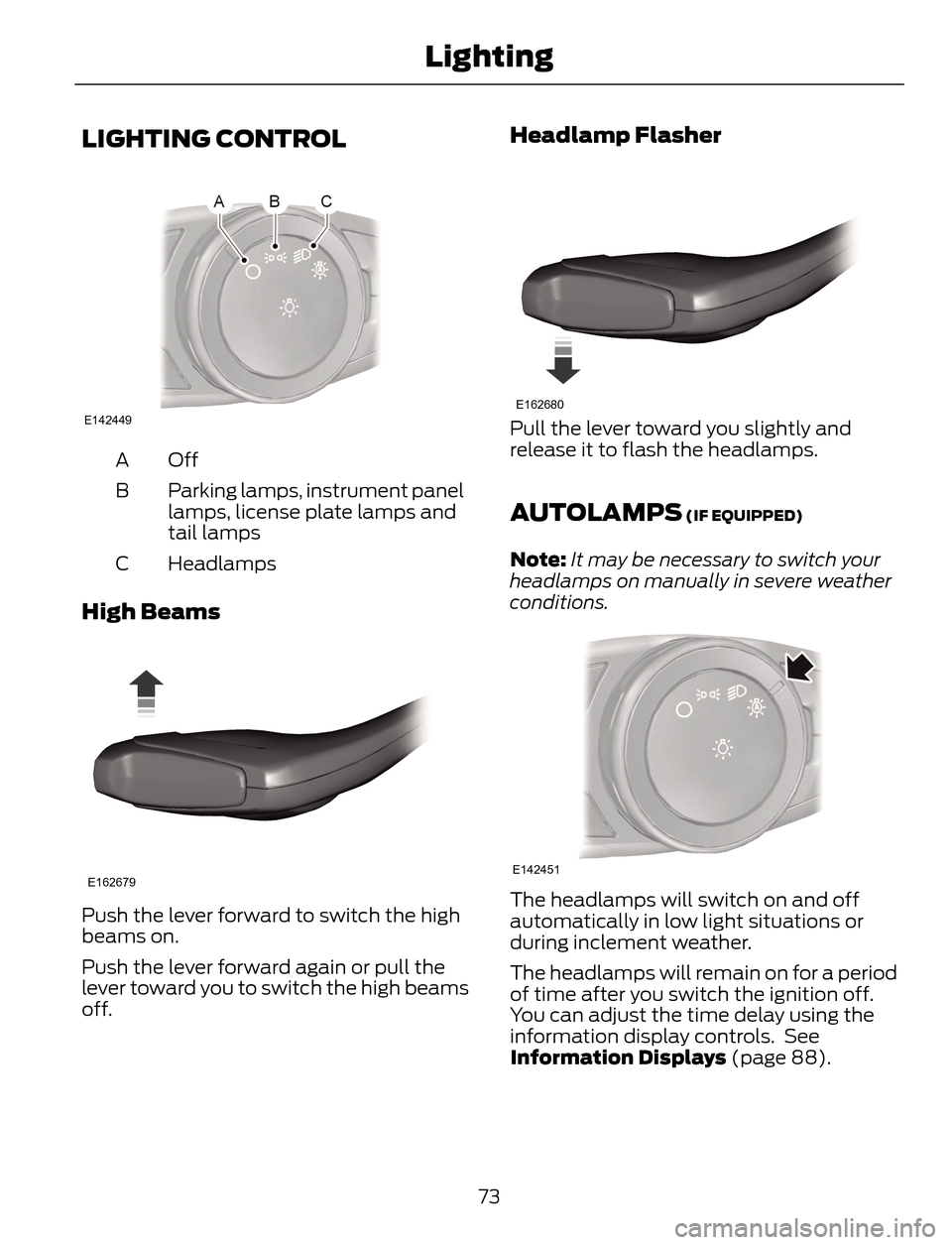 FORD ESCAPE 2014 3.G Owners Manual LIGHTING CONTROL
E142449
Off A
Parking lamps, instrument panel
lamps, license plate lamps and
tail lamps B
Headlamps C
High Beams
E162679
Push the lever forward to switch the high
beams on.
Push the l