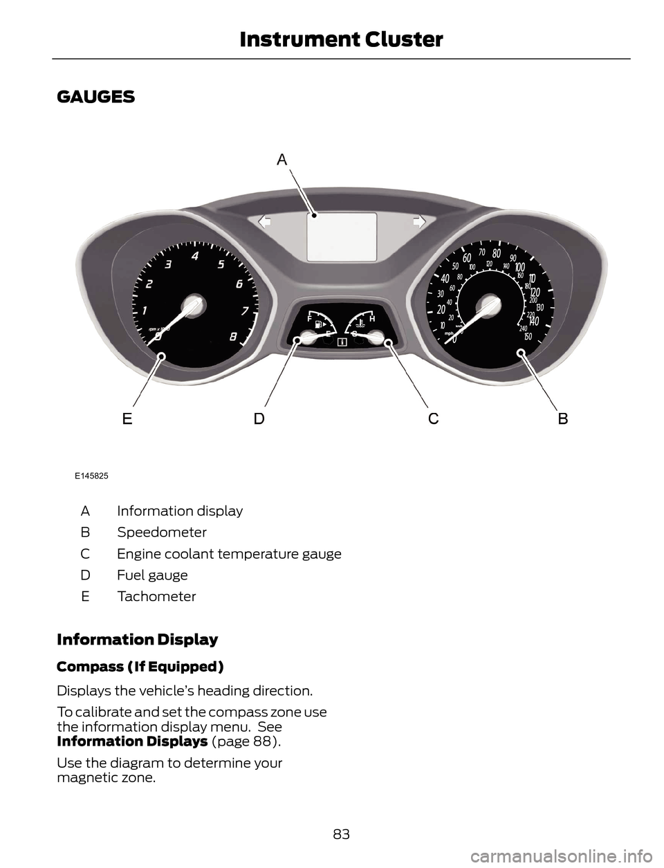 FORD ESCAPE 2014 3.G Manual Online GAUGES
E145825
Information display A
Speedometer B
Engine coolant temperature gauge C
Fuel gauge D
Tachometer E
Information Display
Compass (If Equipped)
Displays the vehicle’s heading direction.
To FORD ESCAPE 2014 3.G Manual Online GAUGES
E145825
Information display A
Speedometer B
Engine coolant temperature gauge C
Fuel gauge D
Tachometer E
Information Display
Compass (If Equipped)
Displays the vehicle’s heading direction.
To