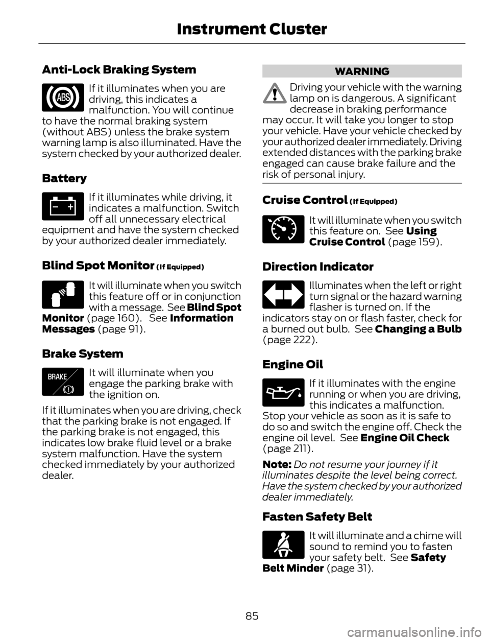 FORD ESCAPE 2014 3.G Owners Manual Anti-Lock Braking System
If it illuminates when you are
driving, this indicates a
malfunction. You will continue
to have the normal braking system
(without ABS) unless the brake system
warning lamp is
