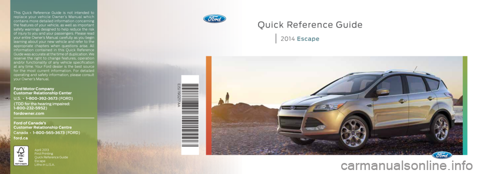 FORD ESCAPE 2014 3.G Quick Reference Guide Quick Reference Guide
2014 Escape
EJ5J 19G217 AA
Ford Motor Company
Customer Relationship Center
U.S. • 1-800-392-3673 (FORD)
(TDD for the hearing impaired:
1-800-232-5952)
fordowner.com
For FORD ESCAPE 2014 3.G Quick Reference Guide Quick Reference Guide
2014 Escape
EJ5J 19G217 AA
Ford Motor Company
Customer Relationship Center
U.S. • 1-800-392-3673 (FORD)
(TDD for the hearing impaired:
1-800-232-5952)
fordowner.com
For
