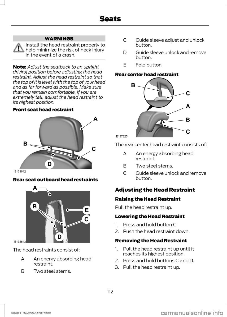 FORD ESCAPE 2015 3.G Owners Manual WARNINGS
Install the head restraint properly to
help minimize the risk of neck injury
in the event of a crash.
Note:
Adjust the seatback to an upright
driving position before adjusting the head
restra FORD ESCAPE 2015 3.G Owners Manual WARNINGS
Install the head restraint properly to
help minimize the risk of neck injury
in the event of a crash.
Note:
Adjust the seatback to an upright
driving position before adjusting the head
restra