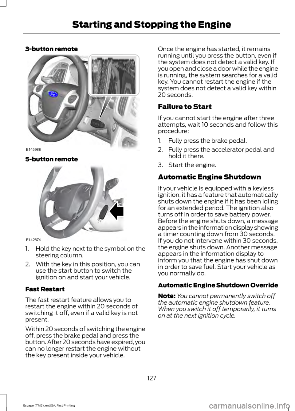 FORD ESCAPE 2015 3.G Owners Manual 3-button remote
5-button remote
1.
Hold the key next to the symbol on the
steering column.
2. With the key in this position, you can use the start button to switch the
ignition on and start your vehic FORD ESCAPE 2015 3.G Owners Manual 3-button remote
5-button remote
1.
Hold the key next to the symbol on the
steering column.
2. With the key in this position, you can use the start button to switch the
ignition on and start your vehic