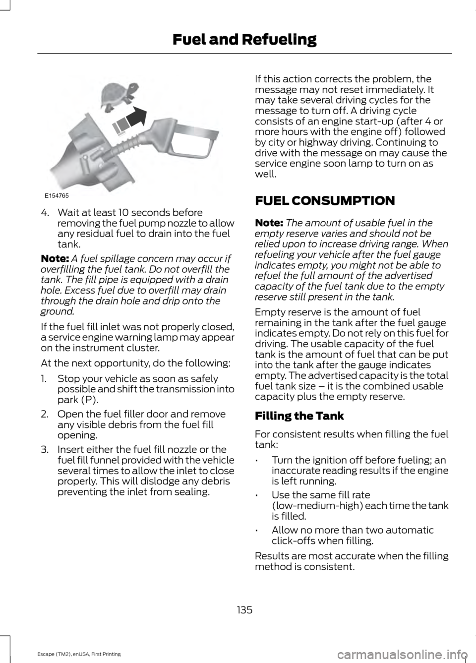 FORD ESCAPE 2015 3.G Owners Manual 4. Wait at least 10 seconds before
removing the fuel pump nozzle to allow
any residual fuel to drain into the fuel
tank.
Note: A fuel spillage concern may occur if
overfilling the fuel tank. Do not ov