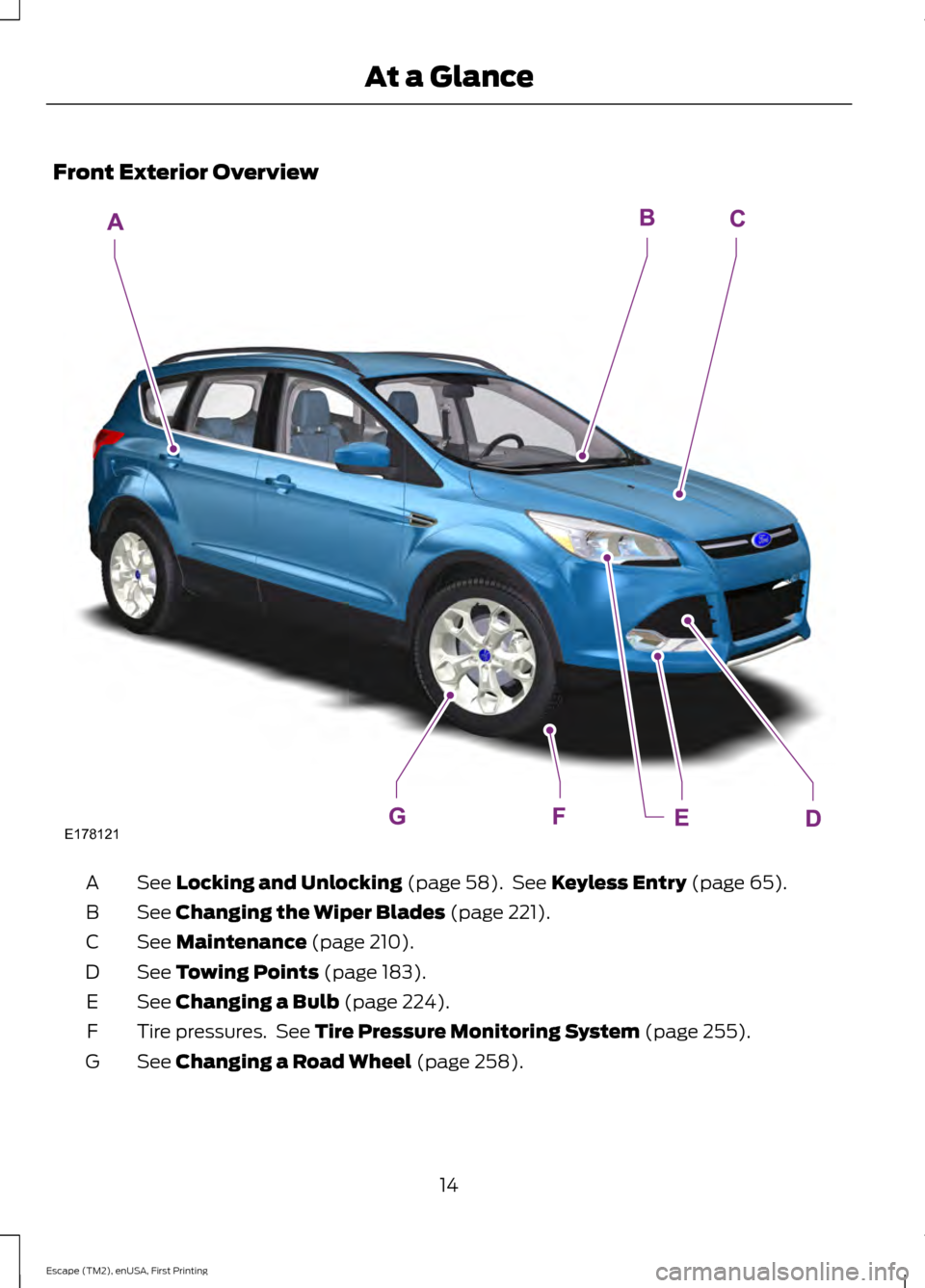 FORD ESCAPE 2015 3.G Owners Manual Front Exterior Overview
See Locking and Unlocking (page 58). See Keyless Entry (page 65).
A
See
Changing the Wiper Blades (page 221).
B
See
Maintenance (page 210).
C
See
Towing Points (page 183).
FORD ESCAPE 2015 3.G Owners Manual Front Exterior Overview
See Locking and Unlocking (page 58). See Keyless Entry (page 65).
A
See
Changing the Wiper Blades (page 221).
B
See
Maintenance (page 210).
C
See
Towing Points (page 183).