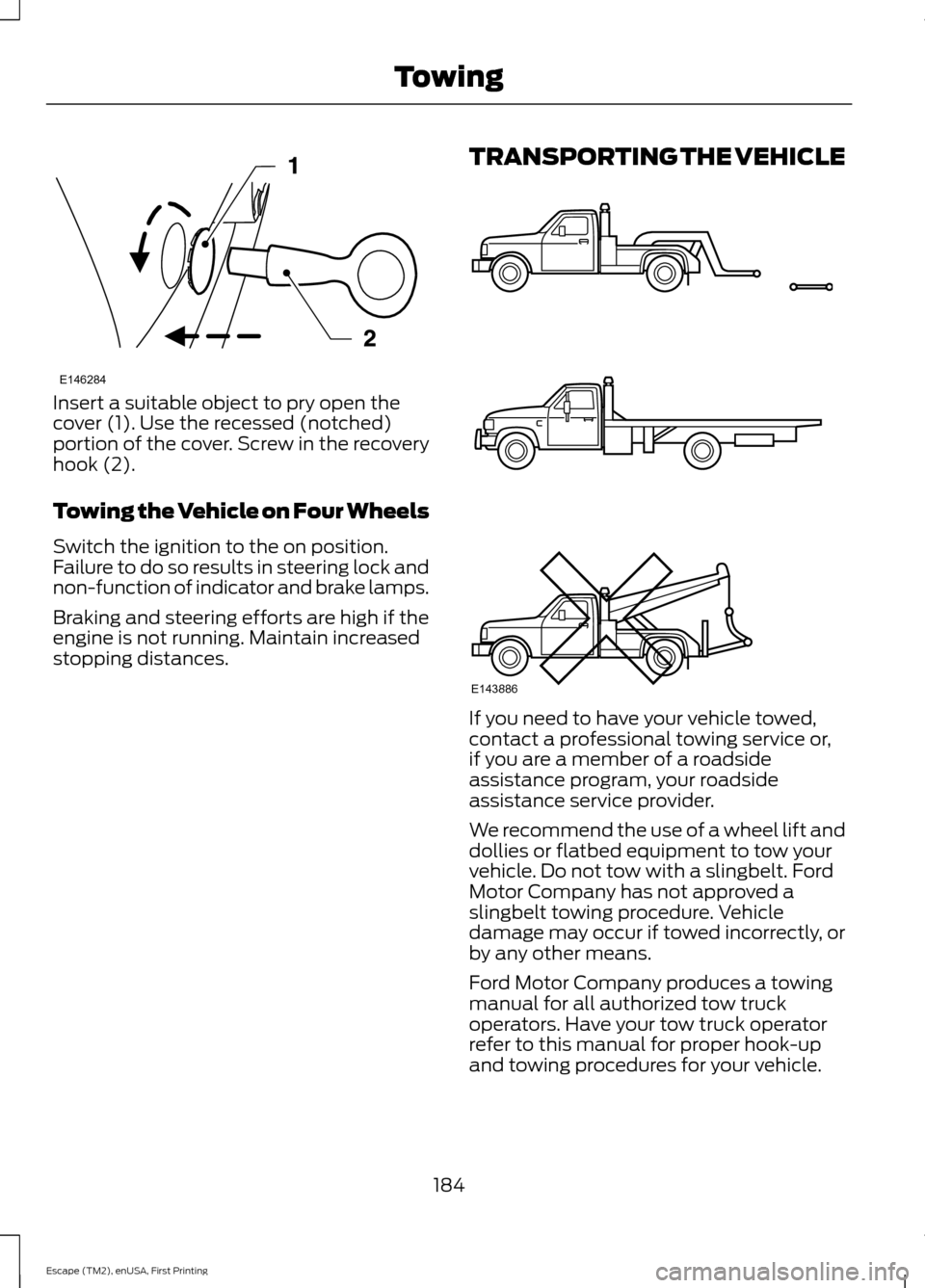 FORD ESCAPE 2015 3.G Owners Guide Insert a suitable object to pry open the
cover (1). Use the recessed (notched)
portion of the cover. Screw in the recovery
hook (2).
Towing the Vehicle on Four Wheels
Switch the ignition to the on pos