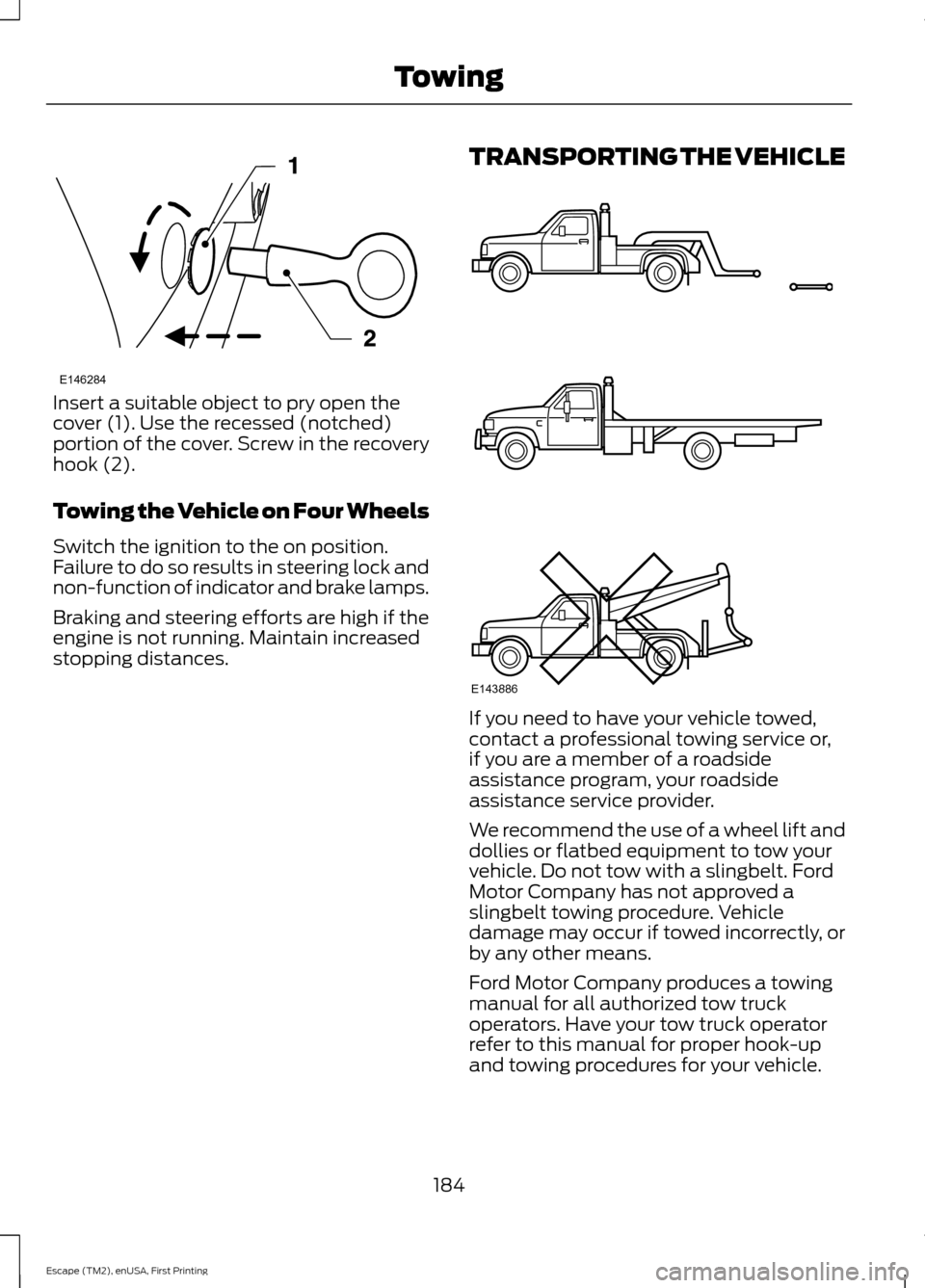 FORD ESCAPE 2015 3.G Owners Manual Insert a suitable object to pry open the
cover (1). Use the recessed (notched)
portion of the cover. Screw in the recovery
hook (2).
Towing the Vehicle on Four Wheels
Switch the ignition to the on pos