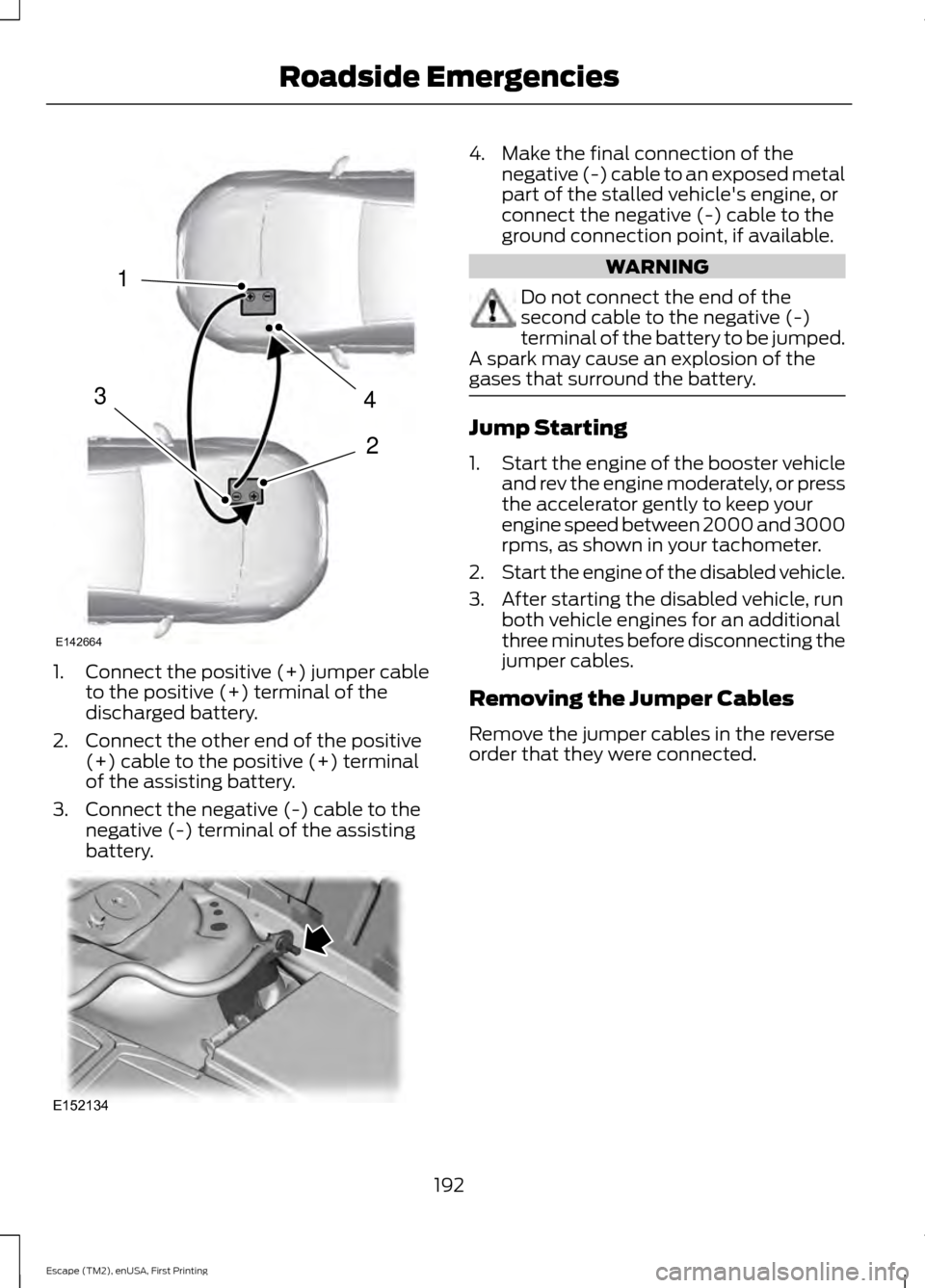 FORD ESCAPE 2015 3.G Owners Manual 1.
Connect the positive (+) jumper cable
to the positive (+) terminal of the
discharged battery.
2. Connect the other end of the positive (+) cable to the positive (+) terminal
of the assisting batter