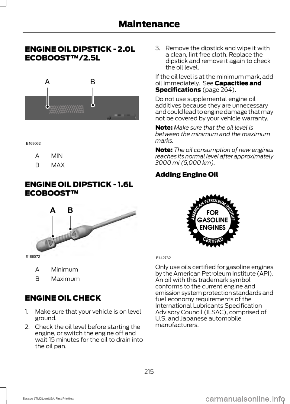 FORD ESCAPE 2015 3.G Owners Manual ENGINE OIL DIPSTICK - 2.0L
ECOBOOST™/2.5L
MINA
MAX
B
ENGINE OIL DIPSTICK - 1.6L
ECOBOOST™ Minimum
A
Maximum
B
ENGINE OIL CHECK
1. Make sure that your vehicle is on level ground.
2. Check the oil l FORD ESCAPE 2015 3.G Owners Manual ENGINE OIL DIPSTICK - 2.0L
ECOBOOST™/2.5L
MINA
MAX
B
ENGINE OIL DIPSTICK - 1.6L
ECOBOOST™ Minimum
A
Maximum
B
ENGINE OIL CHECK
1. Make sure that your vehicle is on level ground.
2. Check the oil l