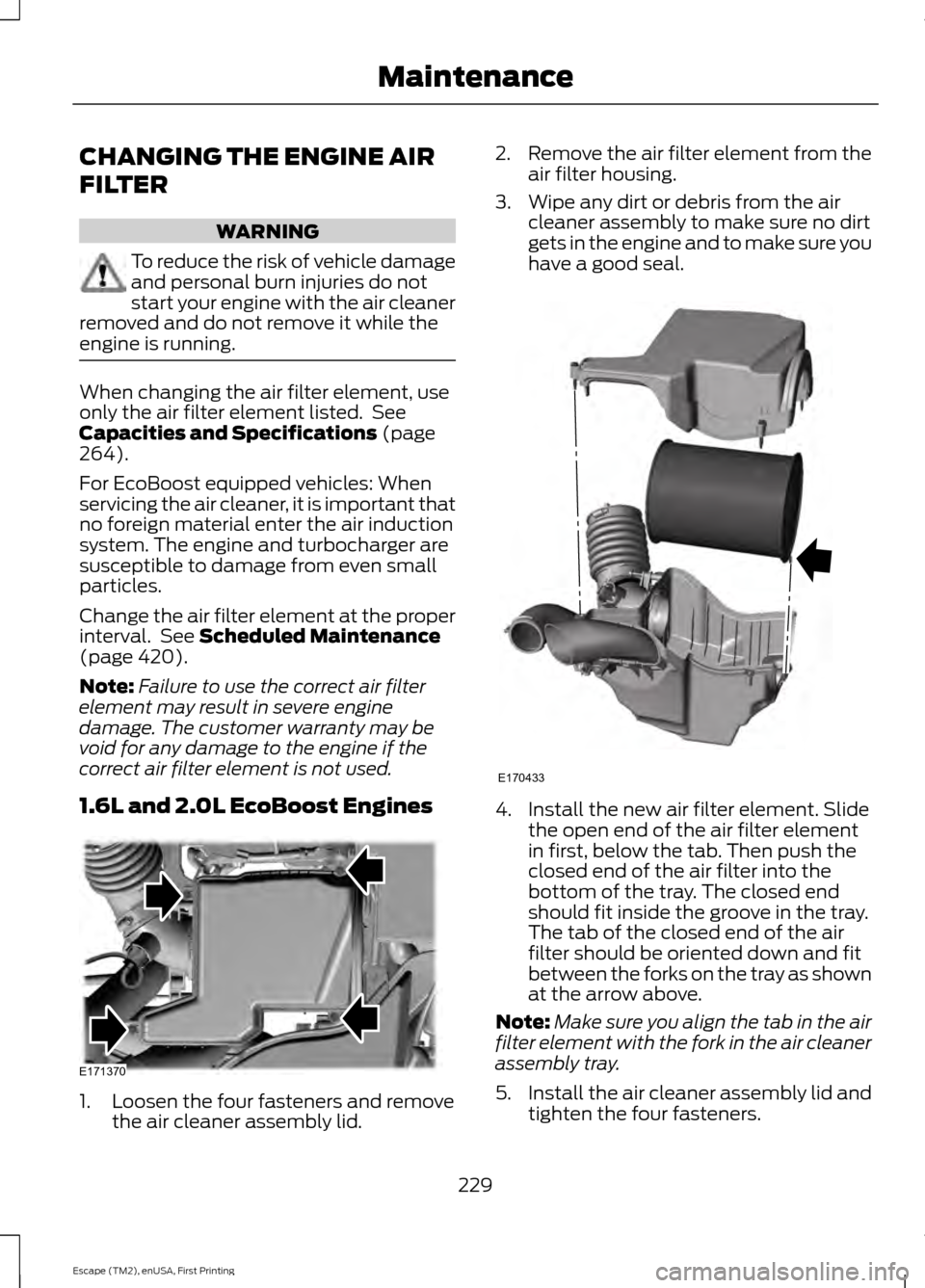 FORD ESCAPE 2015 3.G Owners Manual CHANGING THE ENGINE AIR
FILTER
WARNING
To reduce the risk of vehicle damage
and personal burn injuries do not
start your engine with the air cleaner
removed and do not remove it while the
engine is ru