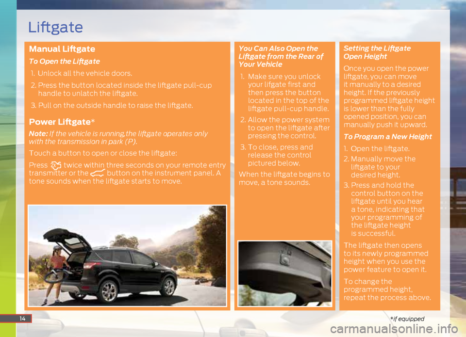 FORD ESCAPE 2015 3.G Quick Reference Guide Manual Liftgate
To Open the Liftgate 1. Unlock all the vehicle doors.
2. Press the button located inside the liftgate pull-cup
handle to unlatch the liftgate.
3. Pull on the outside handle to FORD ESCAPE 2015 3.G Quick Reference Guide Manual Liftgate
To Open the Liftgate 1. Unlock all the vehicle doors.
2. Press the button located inside the liftgate pull-cup
handle to unlatch the liftgate.
3. Pull on the outside handle to