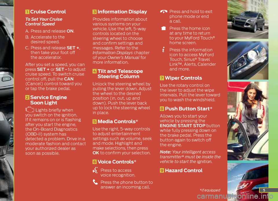 FORD ESCAPE 2015 3.G Quick Reference Guide 5
1 Cruise Control
To Set Your Cruise
Control Speed
A. Press and release ON.
B. Accelerate to the
desired speed.
C. Press and release SET +,
then take your foot off
the accelerator.
After y FORD ESCAPE 2015 3.G Quick Reference Guide 5
1 Cruise Control
To Set Your Cruise
Control Speed
A. Press and release ON.
B. Accelerate to the
desired speed.
C. Press and release SET +,
then take your foot off
the accelerator.
After y