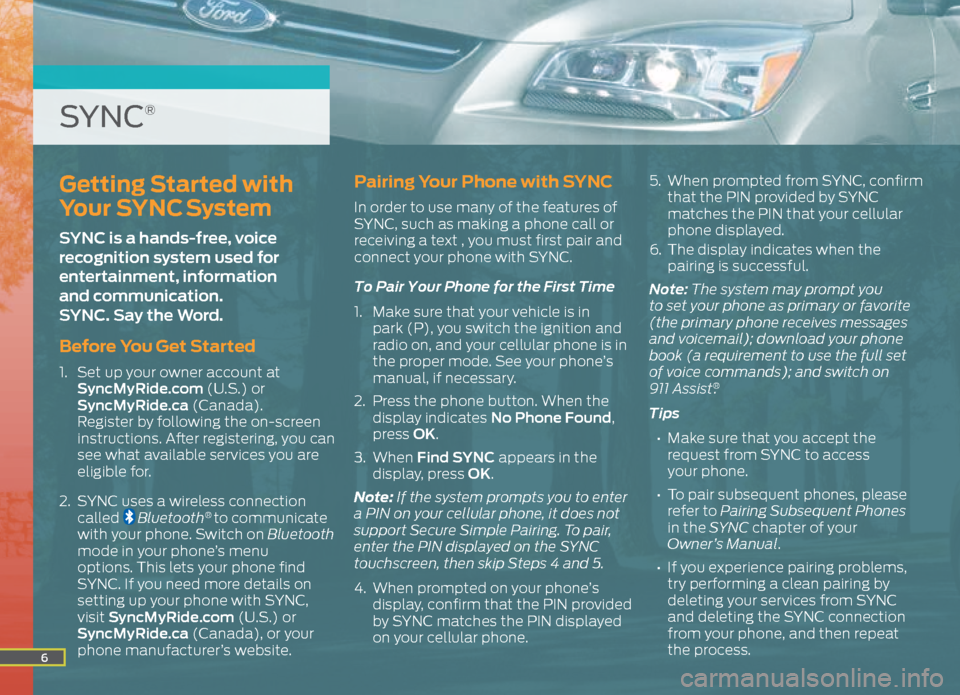 FORD ESCAPE 2015 3.G Quick Reference Guide 6
Getting Started with 
Your SYNC System 
SYNC is a hands-free, voice 
recognition system used for 
entertainment, information  
and communication.  
SYNC. Say the Word. 
Before You Get Started
1.  Se