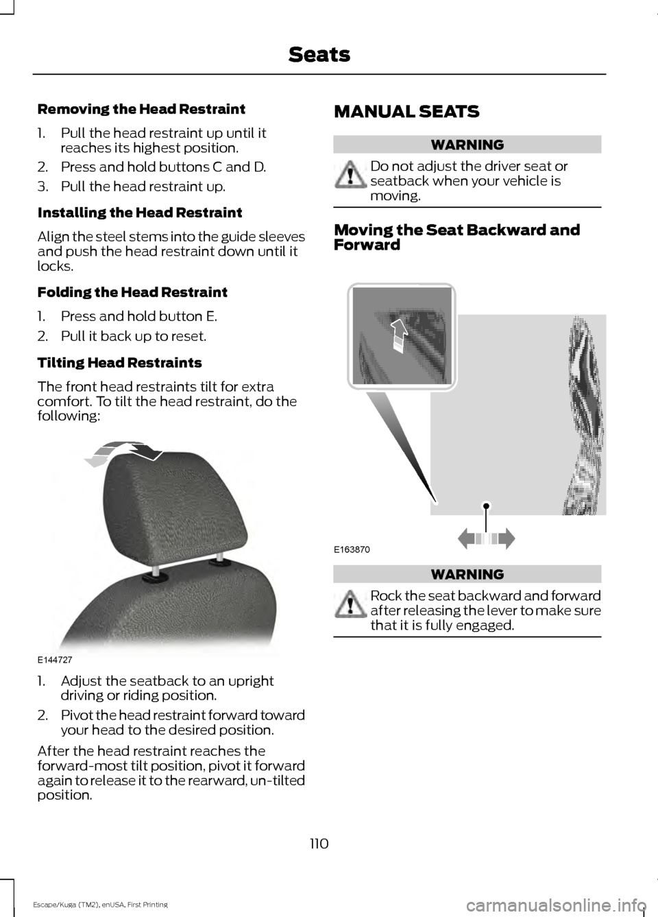 FORD ESCAPE 2016 3.G Owners Manual Removing the Head Restraint
1. Pull the head restraint up until it
reaches its highest position.
2. Press and hold buttons C and D.
3. Pull the head restraint up.
Installing the Head Restraint
Align t