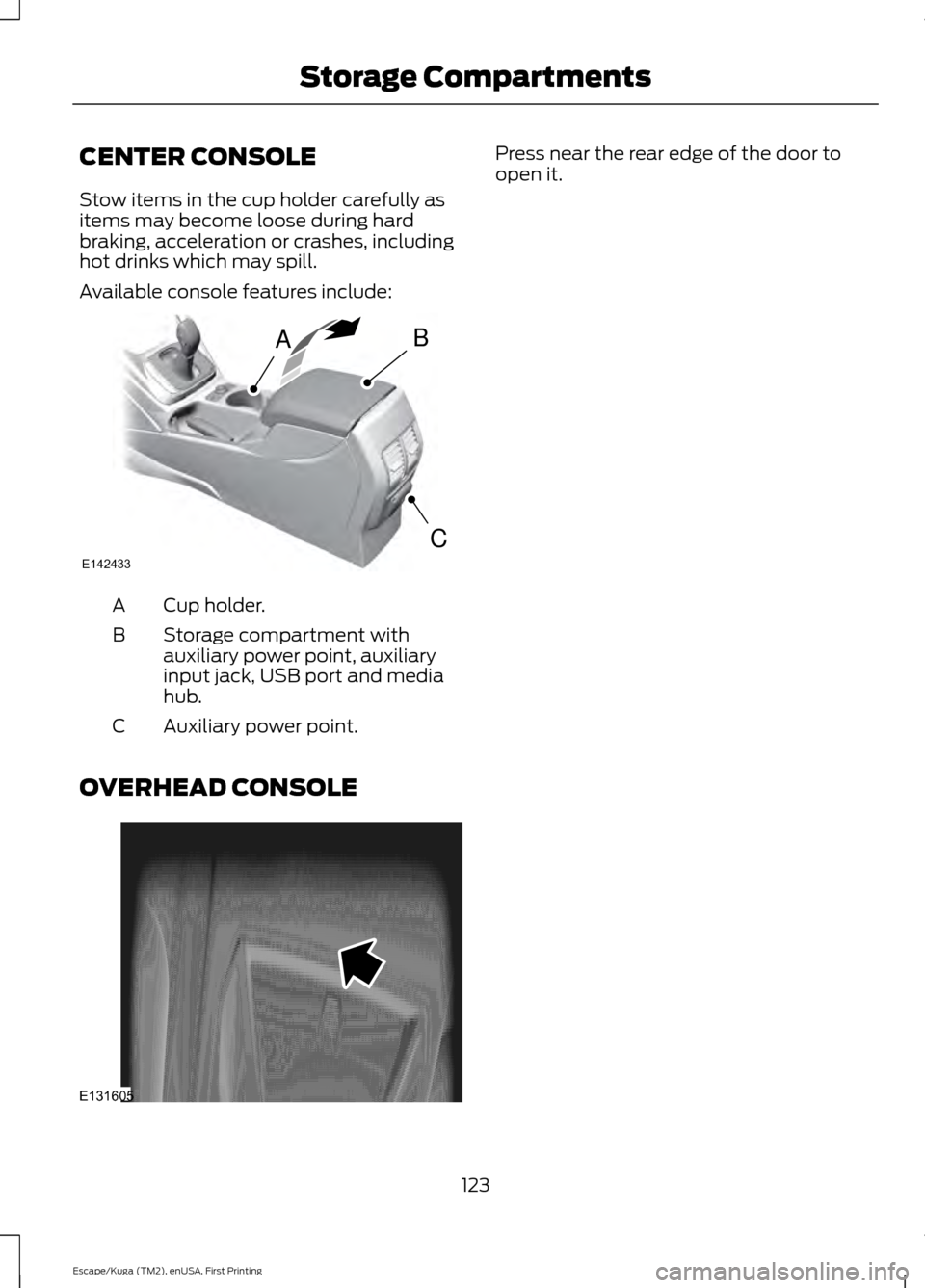 FORD ESCAPE 2016 3.G Owners Manual CENTER CONSOLE
Stow items in the cup holder carefully as
items may become loose during hard
braking, acceleration or crashes, including
hot drinks which may spill.
Available console features include:
FORD ESCAPE 2016 3.G Owners Manual CENTER CONSOLE
Stow items in the cup holder carefully as
items may become loose during hard
braking, acceleration or crashes, including
hot drinks which may spill.
Available console features include: