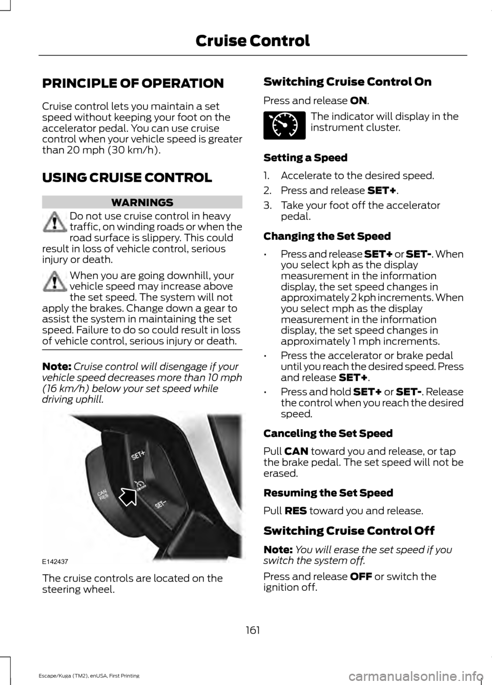 FORD ESCAPE 2016 3.G Owners Manual PRINCIPLE OF OPERATION
Cruise control lets you maintain a set
speed without keeping your foot on the
accelerator pedal. You can use cruise
control when your vehicle speed is greater
than 20 mph (30 km