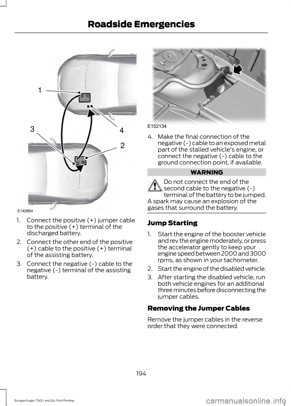 FORD ESCAPE 2016 3.G Owners Manual 1.
Connect the positive (+) jumper cable
to the positive (+) terminal of the
discharged battery.
2. Connect the other end of the positive (+) cable to the positive (+) terminal
of the assisting batter FORD ESCAPE 2016 3.G Owners Manual 1.
Connect the positive (+) jumper cable
to the positive (+) terminal of the
discharged battery.
2. Connect the other end of the positive (+) cable to the positive (+) terminal
of the assisting batter