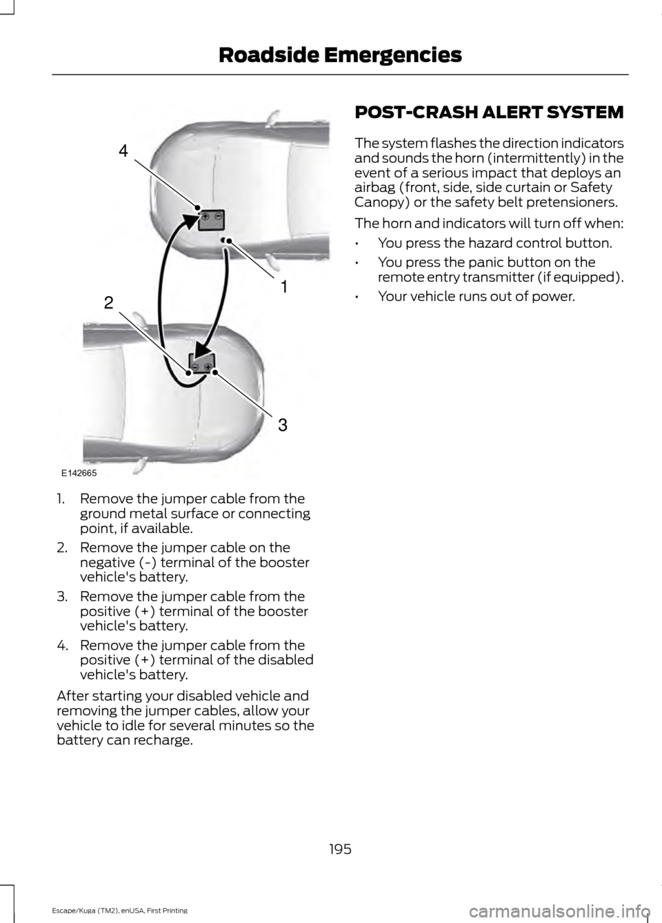 FORD ESCAPE 2016 3.G Owners Manual 1. Remove the jumper cable from the
ground metal surface or connecting
point, if available.
2. Remove the jumper cable on the negative (-) terminal of the booster
vehicles battery.
3. Remove the jump